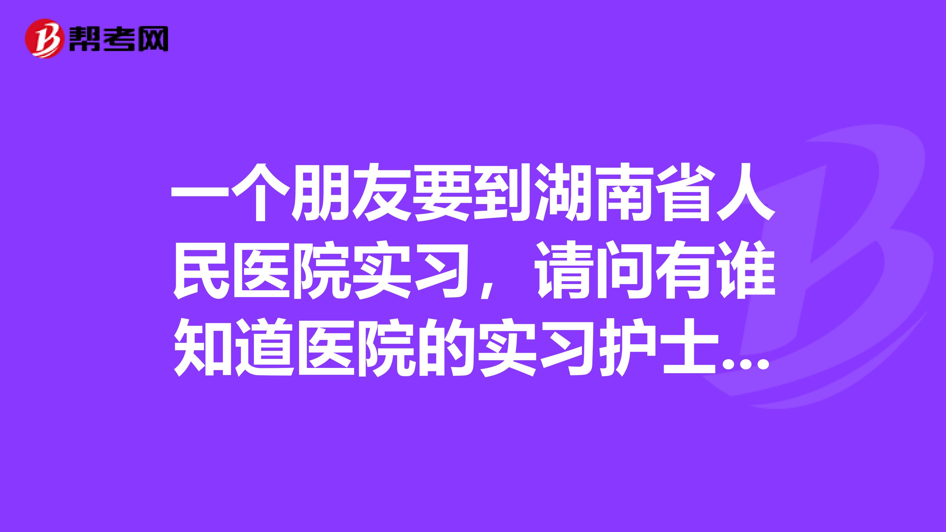一个朋友要到湖南省人民医院实习,请问有谁知道医院的实习护士和正式护士的换班制度分别是怎么样的?