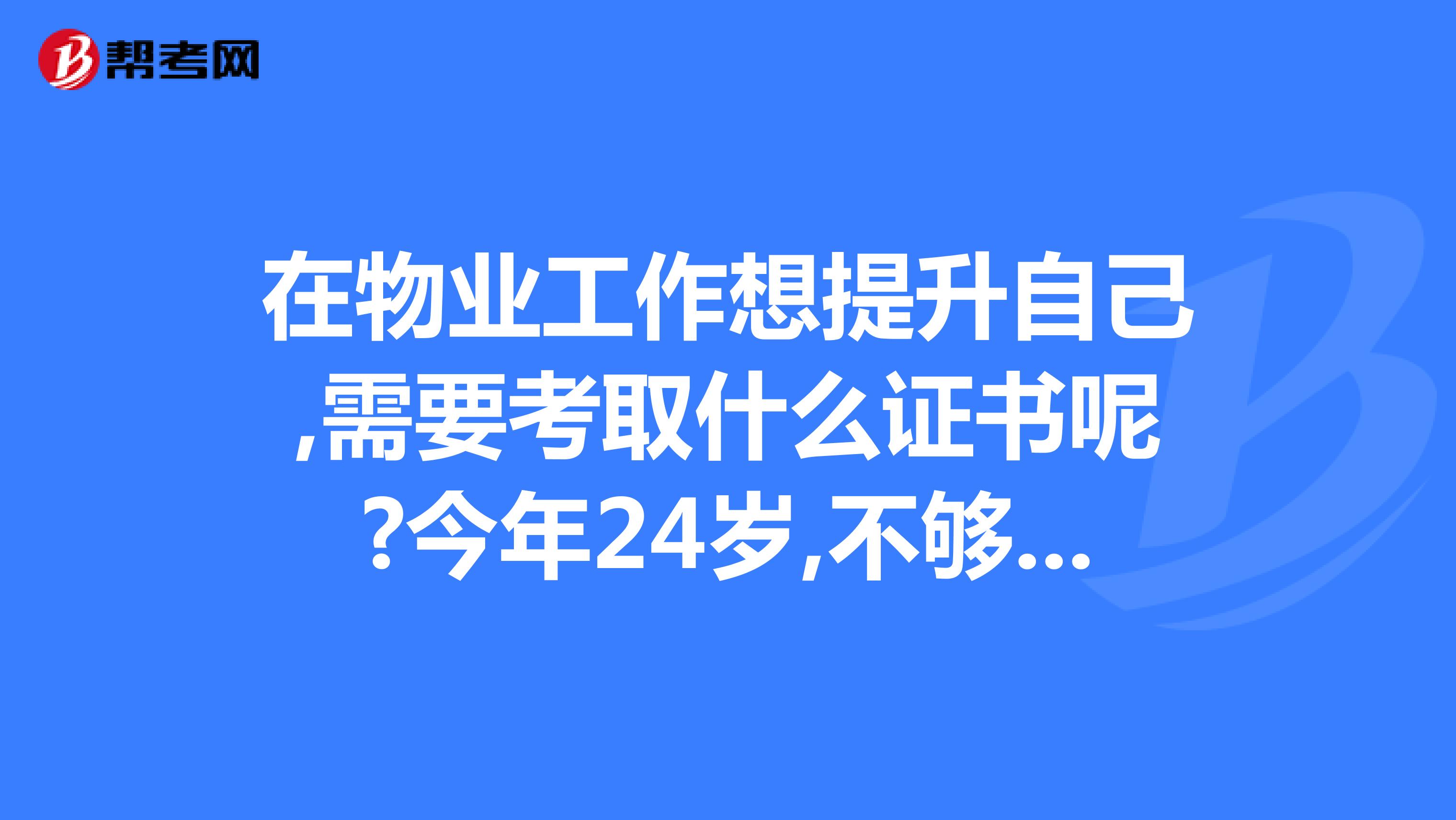 在物业工作想提升自己,需要考取什么证书呢?今年24岁,不够考取物业管理师的年龄