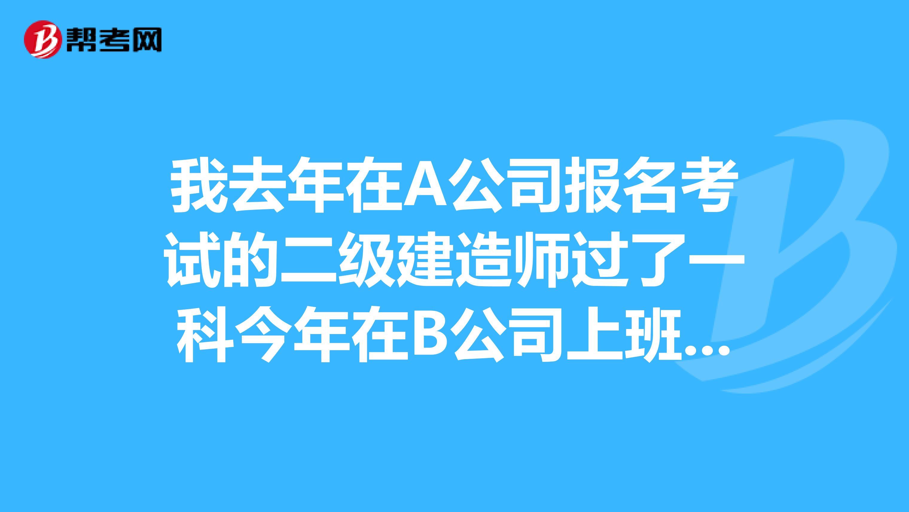 我去年在A公司报名考试的二级建造师过了一科今年在B公司上班请问我今年接着考报名的时候还需要A公司吗