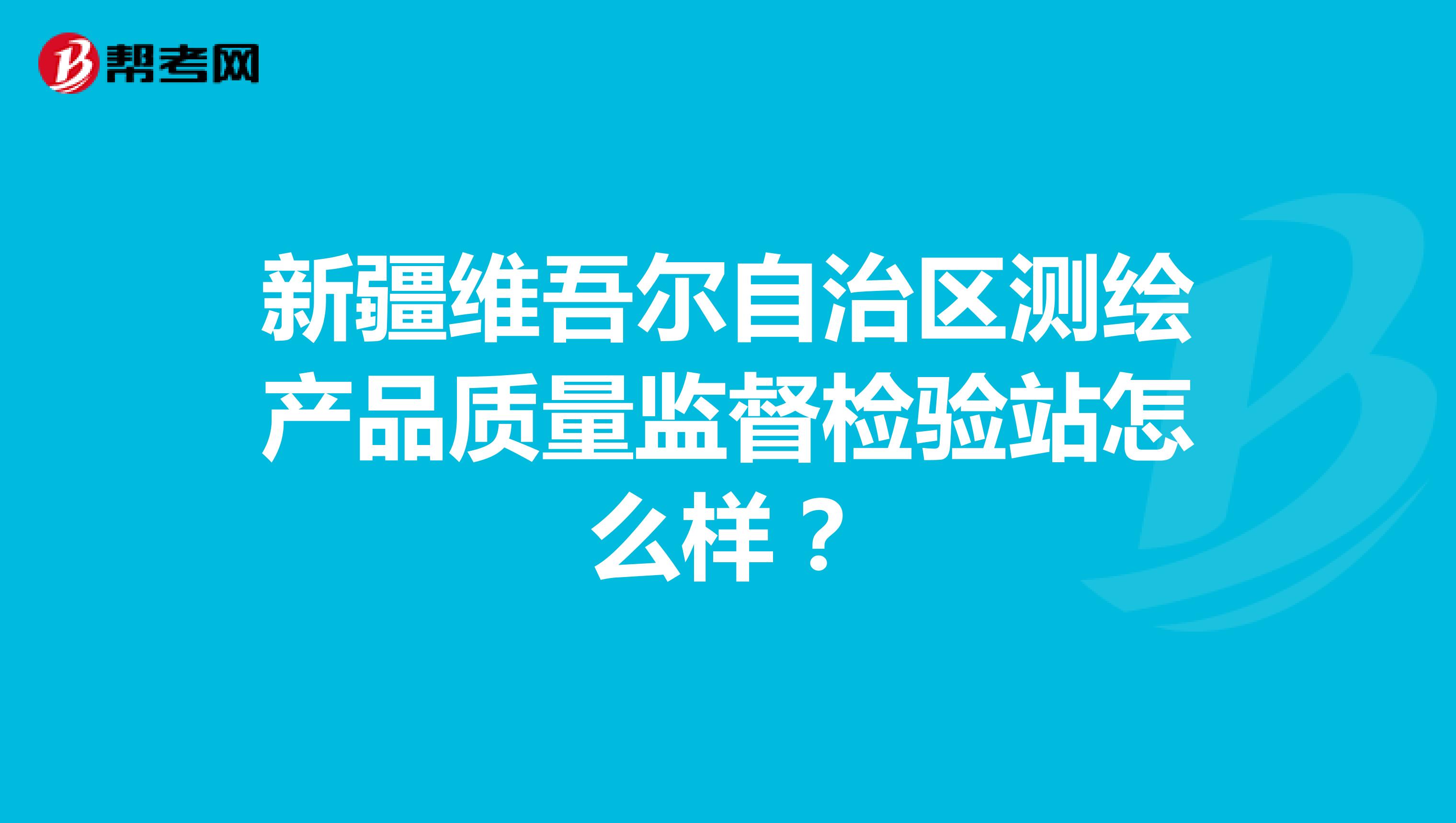 新疆维吾尔自治区测绘产品质量监督检验站怎么样？