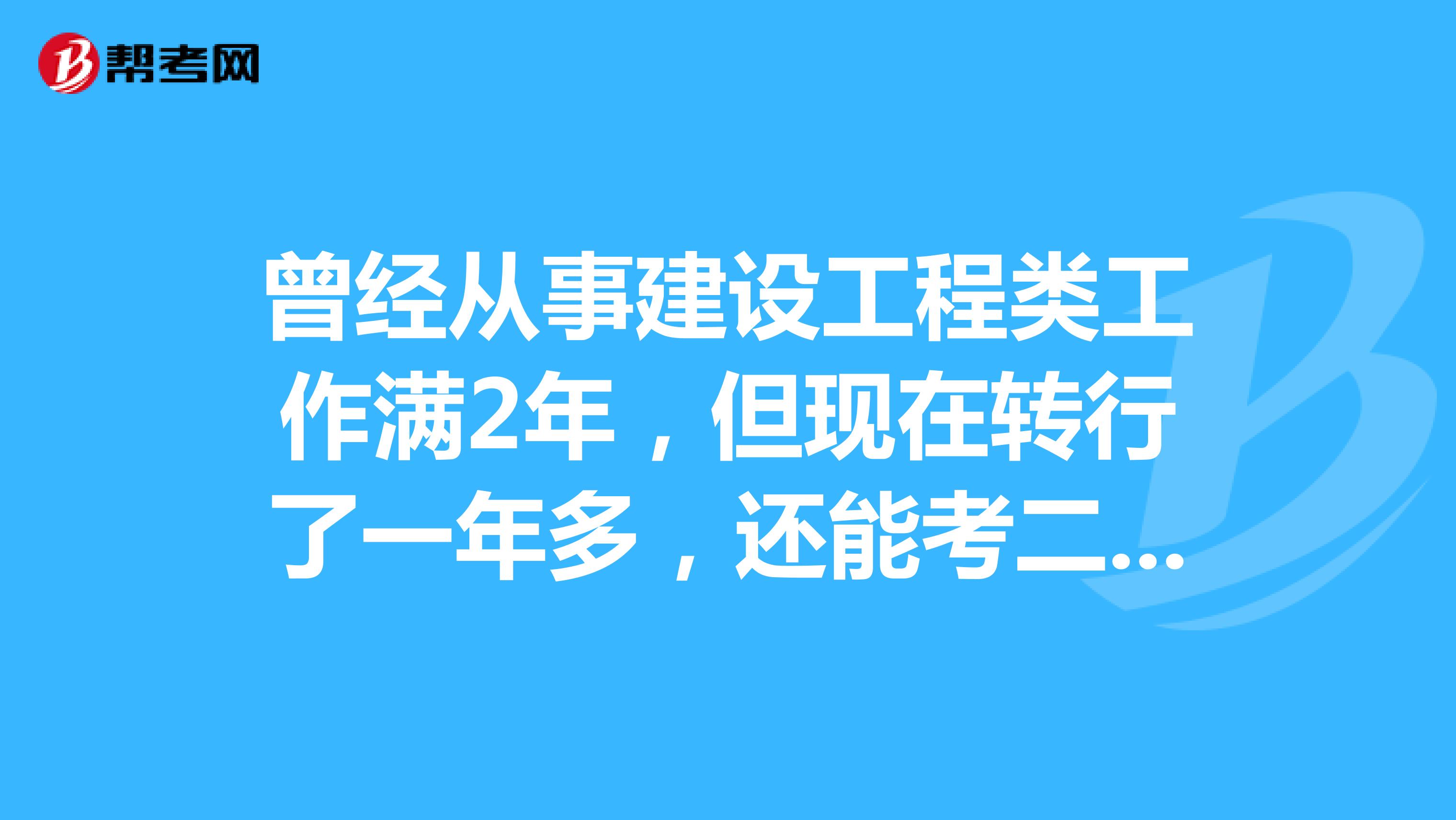 曾经从事建设工程类工作满2年,但现在转行了一年多,还能考二级建造师吗?