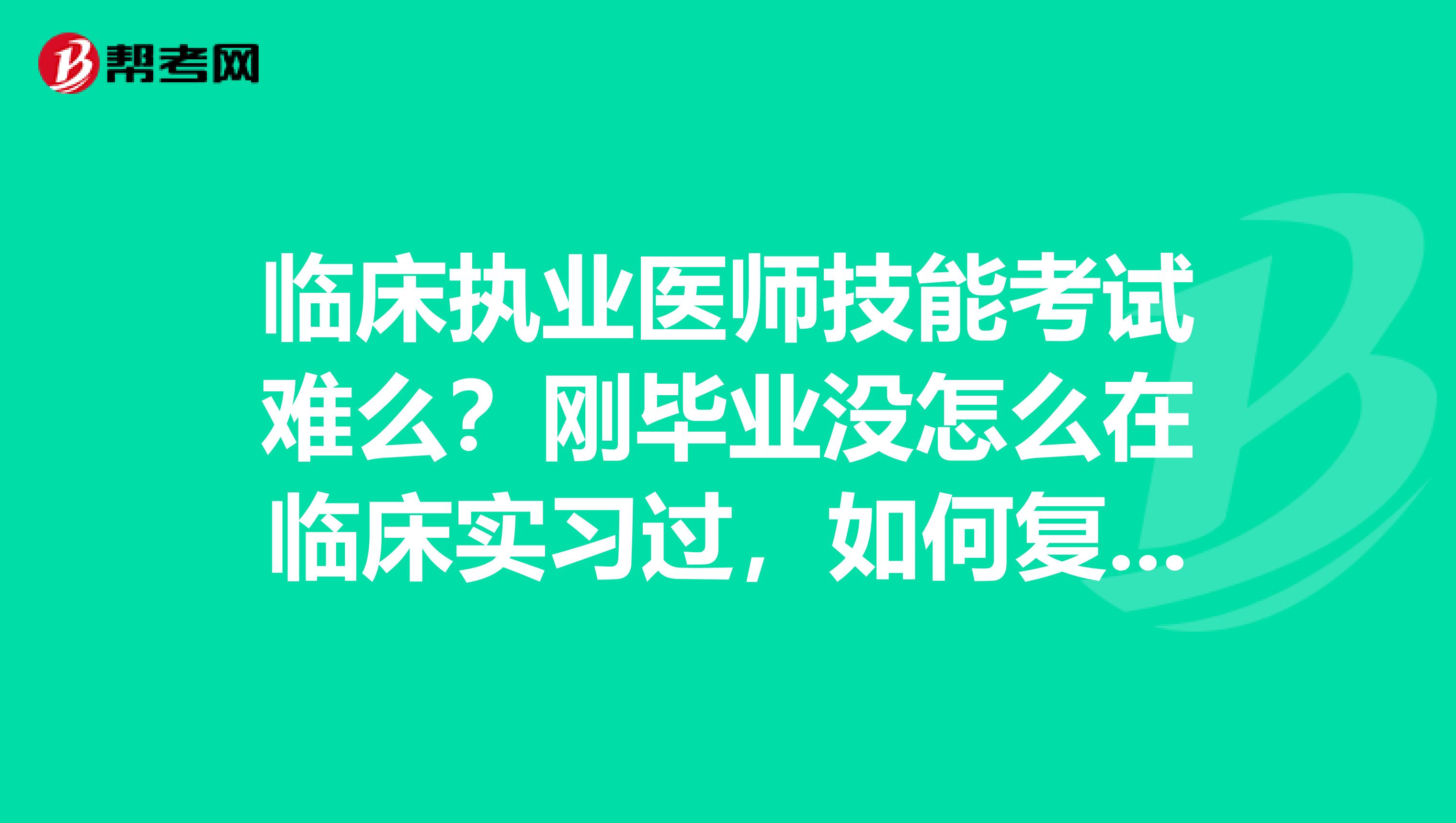 临床执业医师技能考试难么？刚毕业没怎么在临床实习过，如何复习？