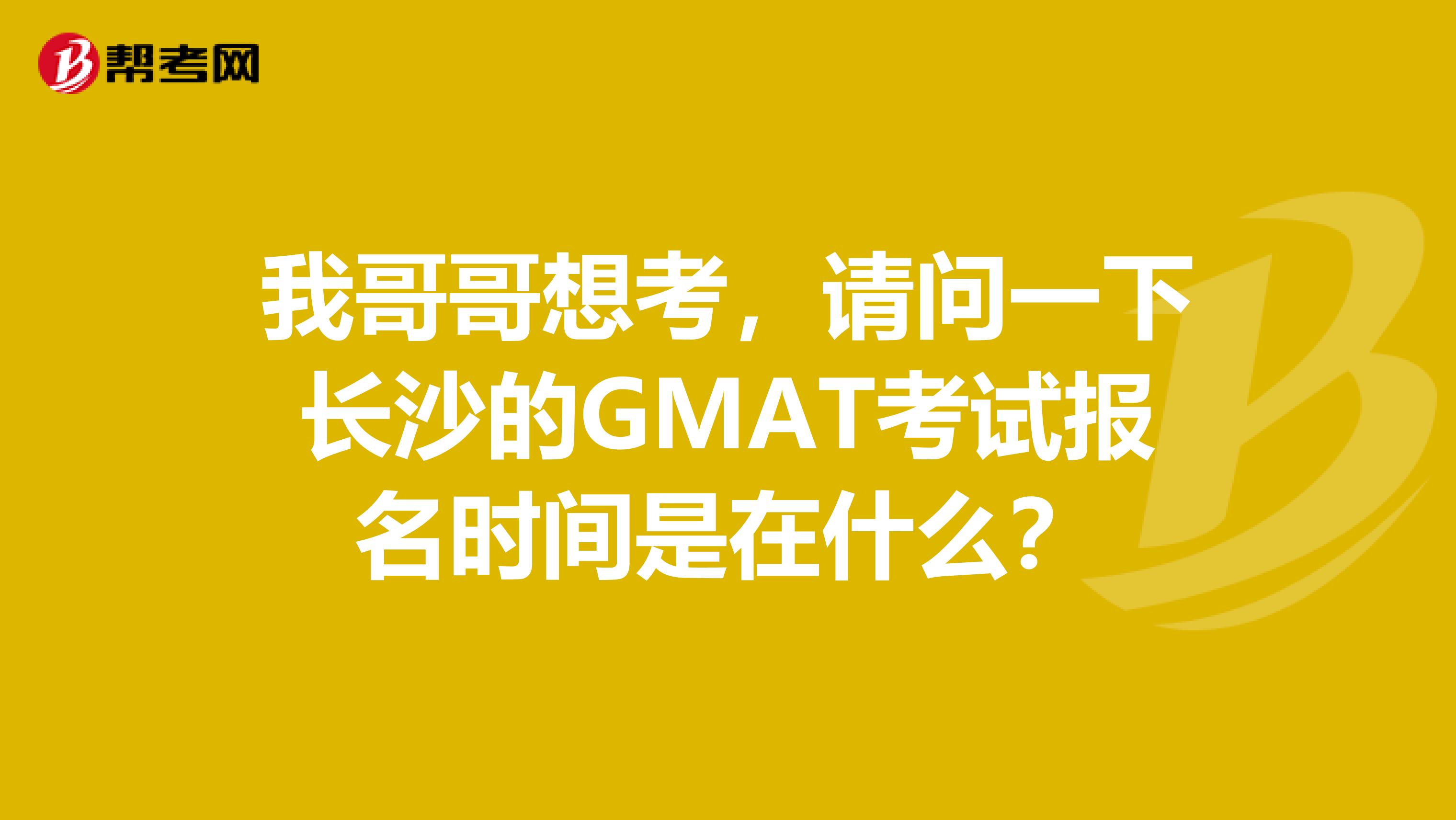 我哥哥想考，請(qǐng)問一下長(zhǎng)沙的GMAT考試報(bào)名時(shí)間是在什么？