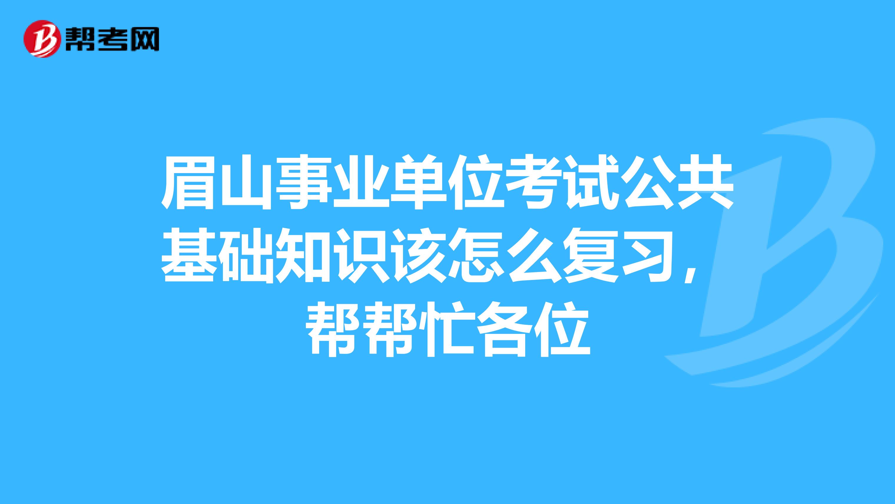 眉山事业单位考试公共基础知识该怎么复习,帮帮忙各位