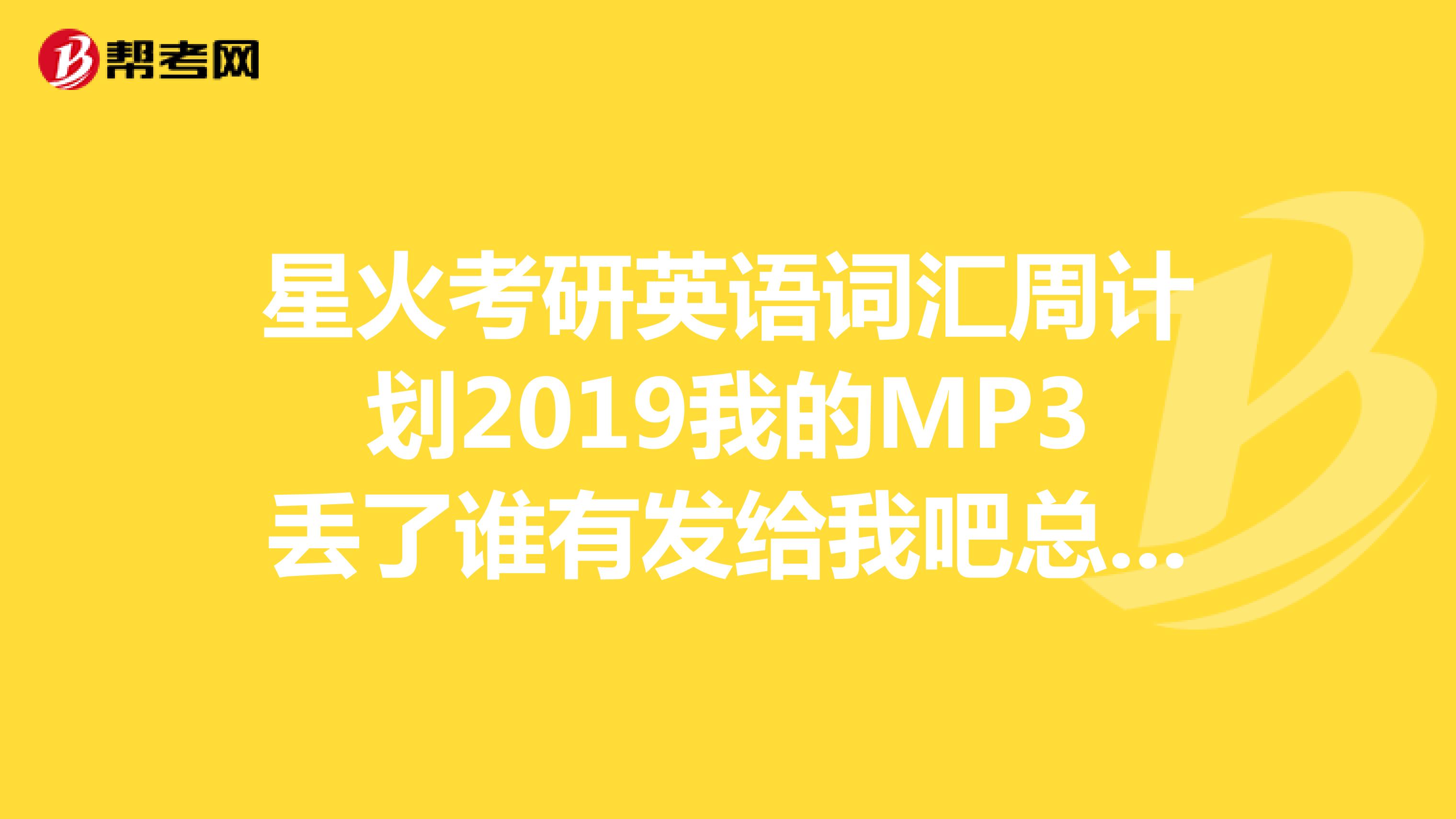 星火考研英语词汇周计划2019我的MP3丢了谁有发给我吧总共有七周