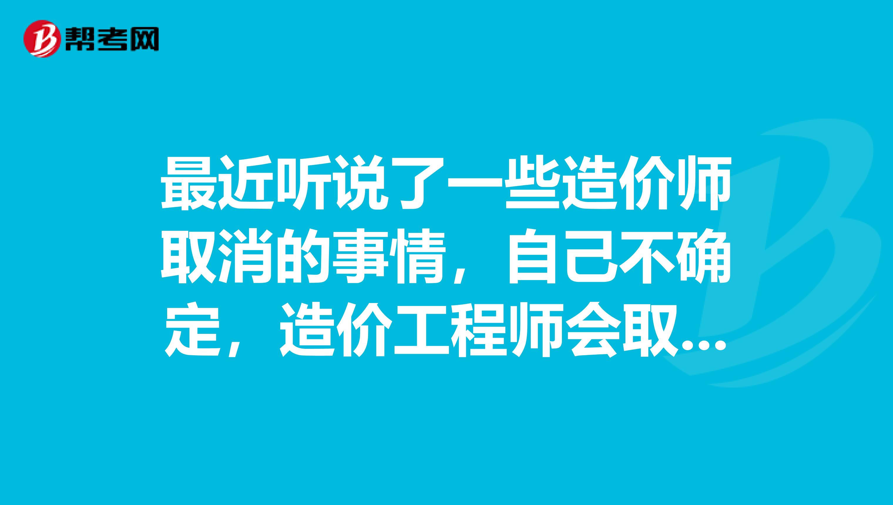 最近听说了一些造价师取消的事情，自己不确定，造价工程师会取消吗