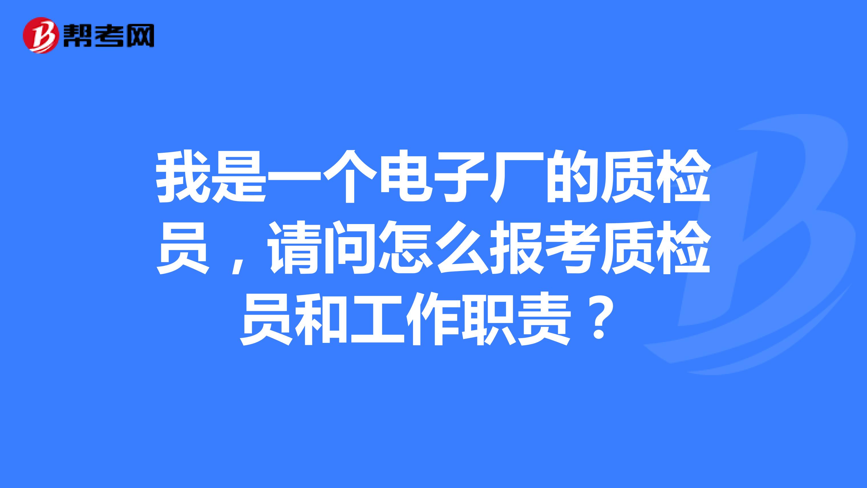 我是一个电子厂的质检员,请问怎么报考质检员和工作职责?