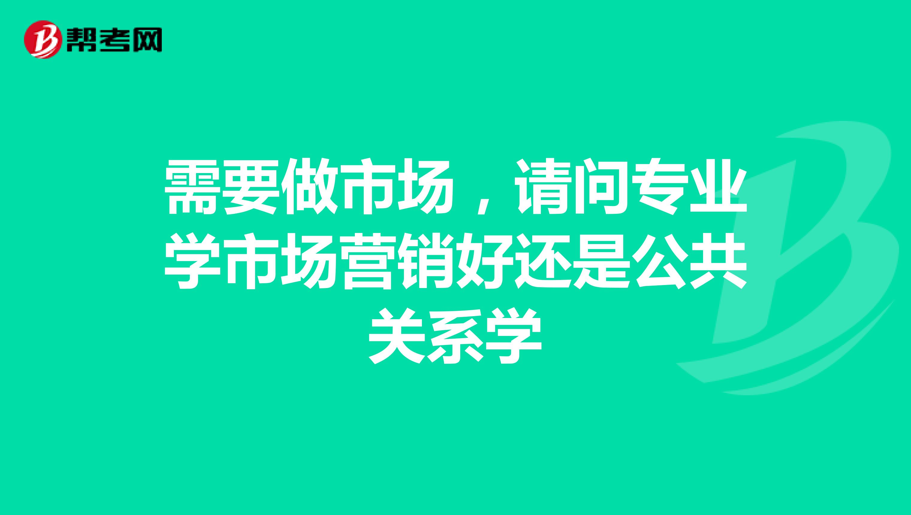需要做市场，请问专业学市场营销好还是公共关系学