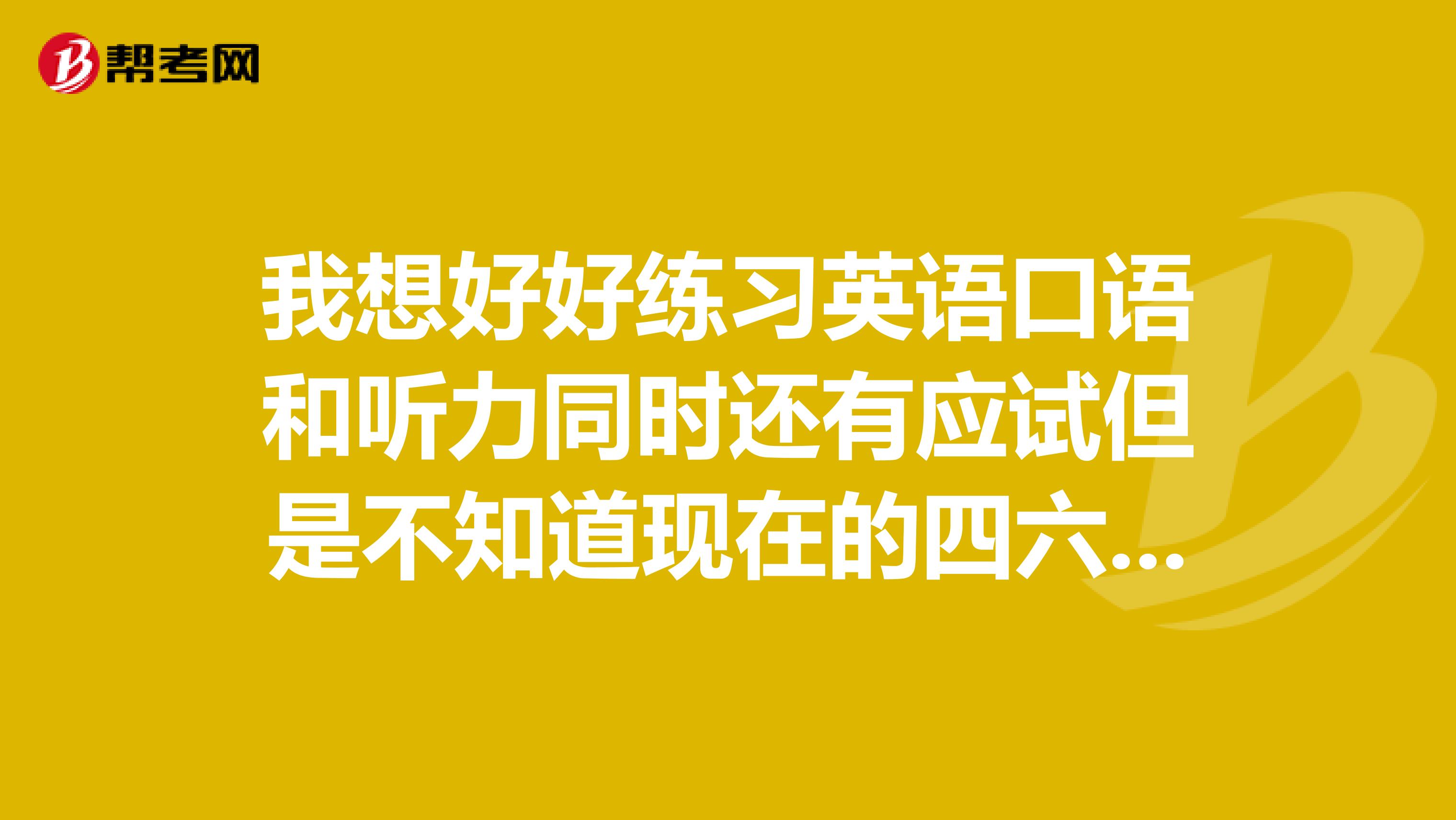 我想好好练习英语口语和听力同时还有应试但是不知道现在的四六级是什么发音想把四级的听力内容当口语资料来练习不知道可不可以又听说四六级的听力是一句美式一句英式我拿来练口语会不会发音不论不类