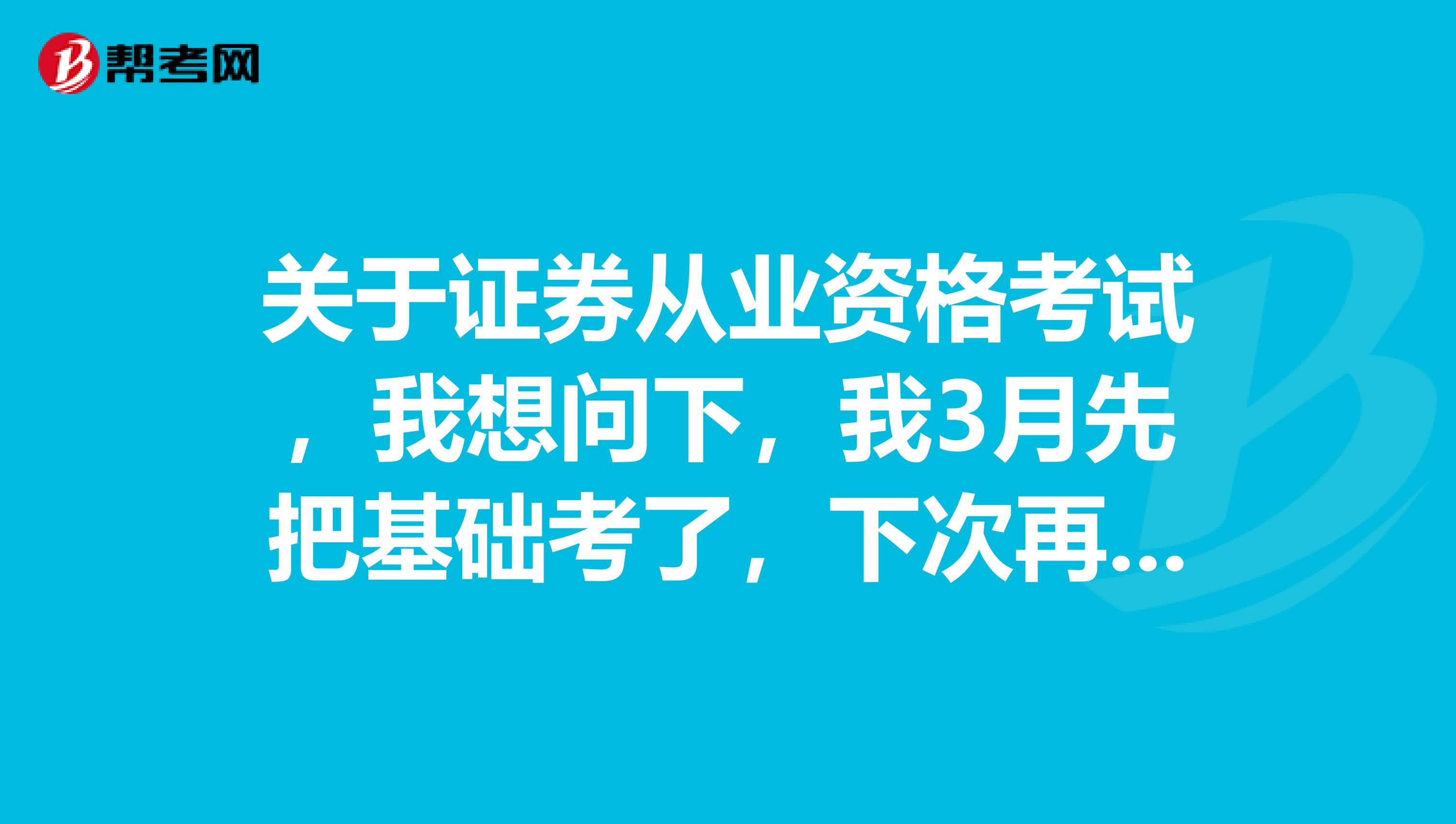 关于证券从业资格考试，我想问下，我3月先把基础考了，下次再考其他的行吗