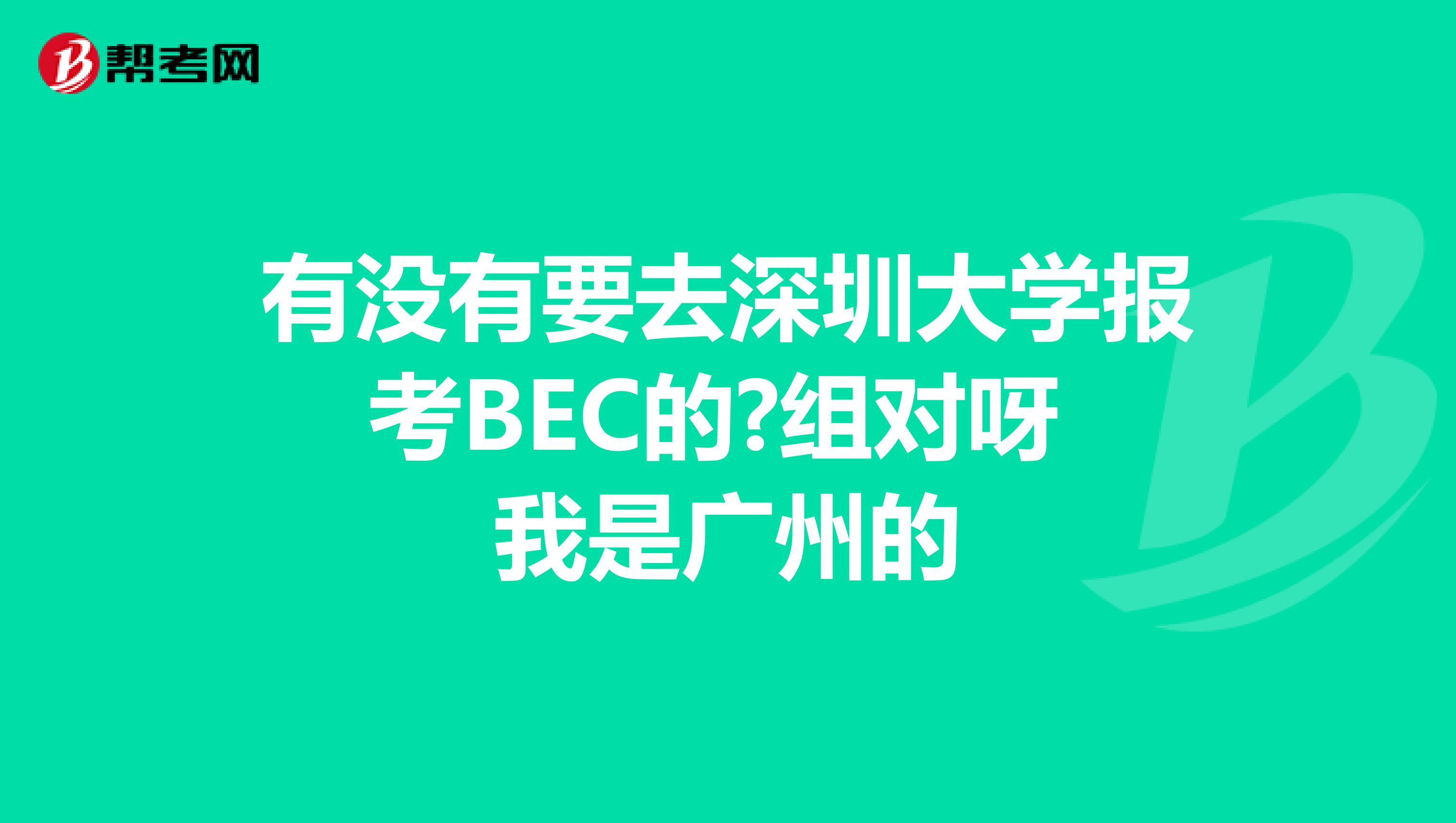 有没有要去深圳大学报考BEC的?组对呀 我是广州的