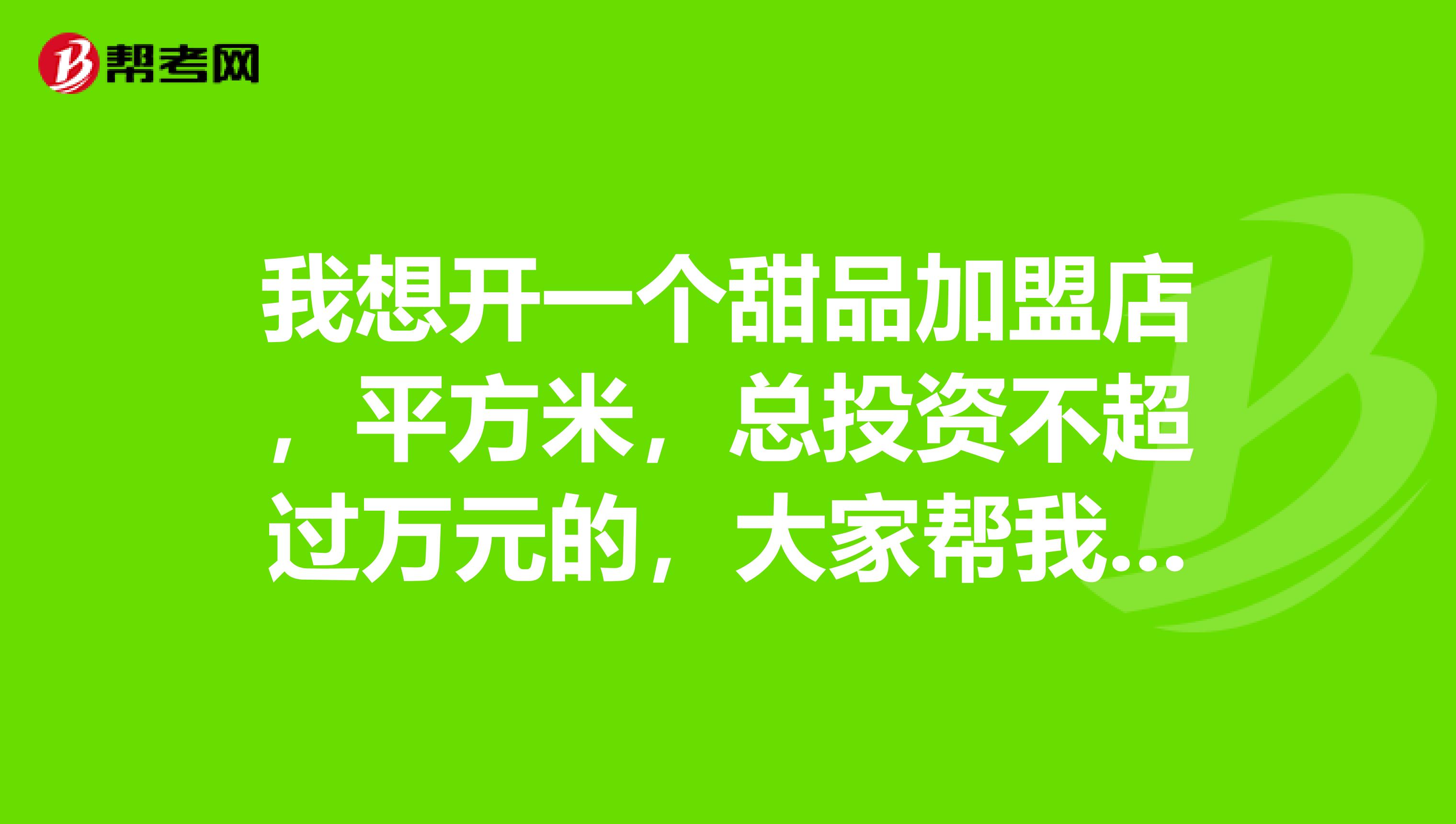我想开一个甜品加盟店,平方米,总投资不超过万元的,大家帮我找找