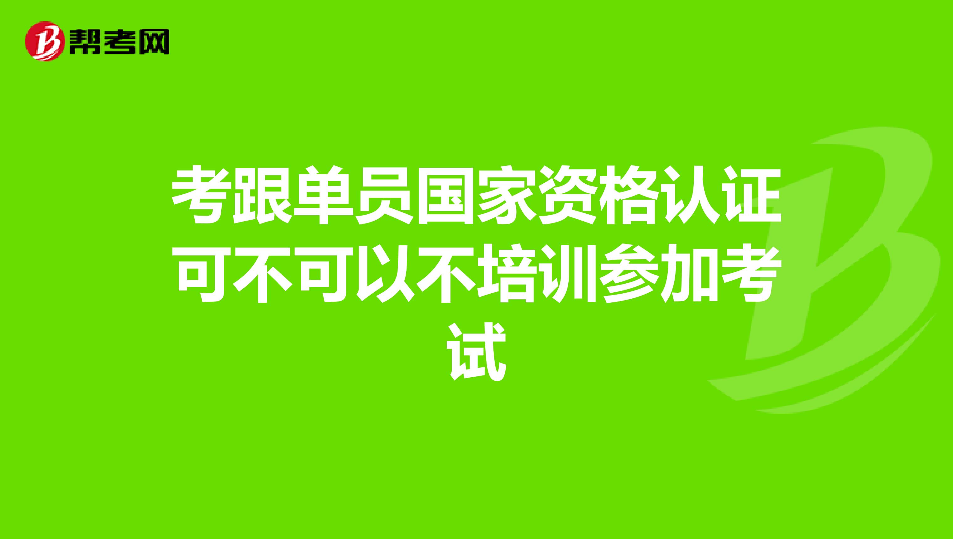 考跟单员国家资格认证可不可以不培训参加考试