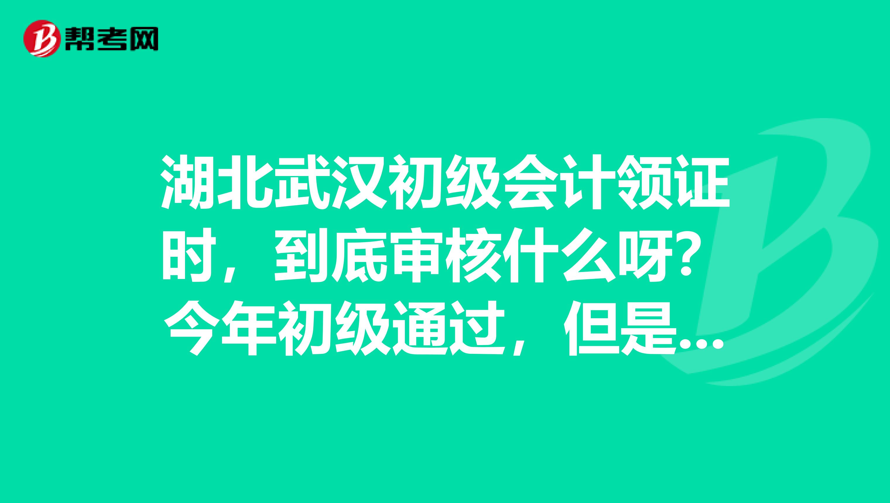 湖北武汉初级会计领证时,到底审核什么呀?今年初级通过,但是去年我报名时候填写的会从