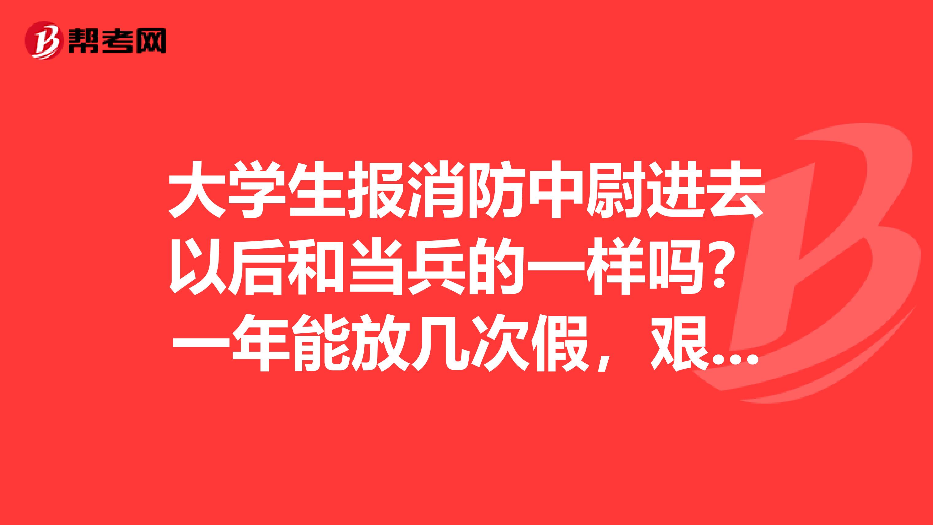 大学生报消防中尉进去以后和当兵的一样吗?一年能放几次假,艰苦吗?天天都在部队呆着?