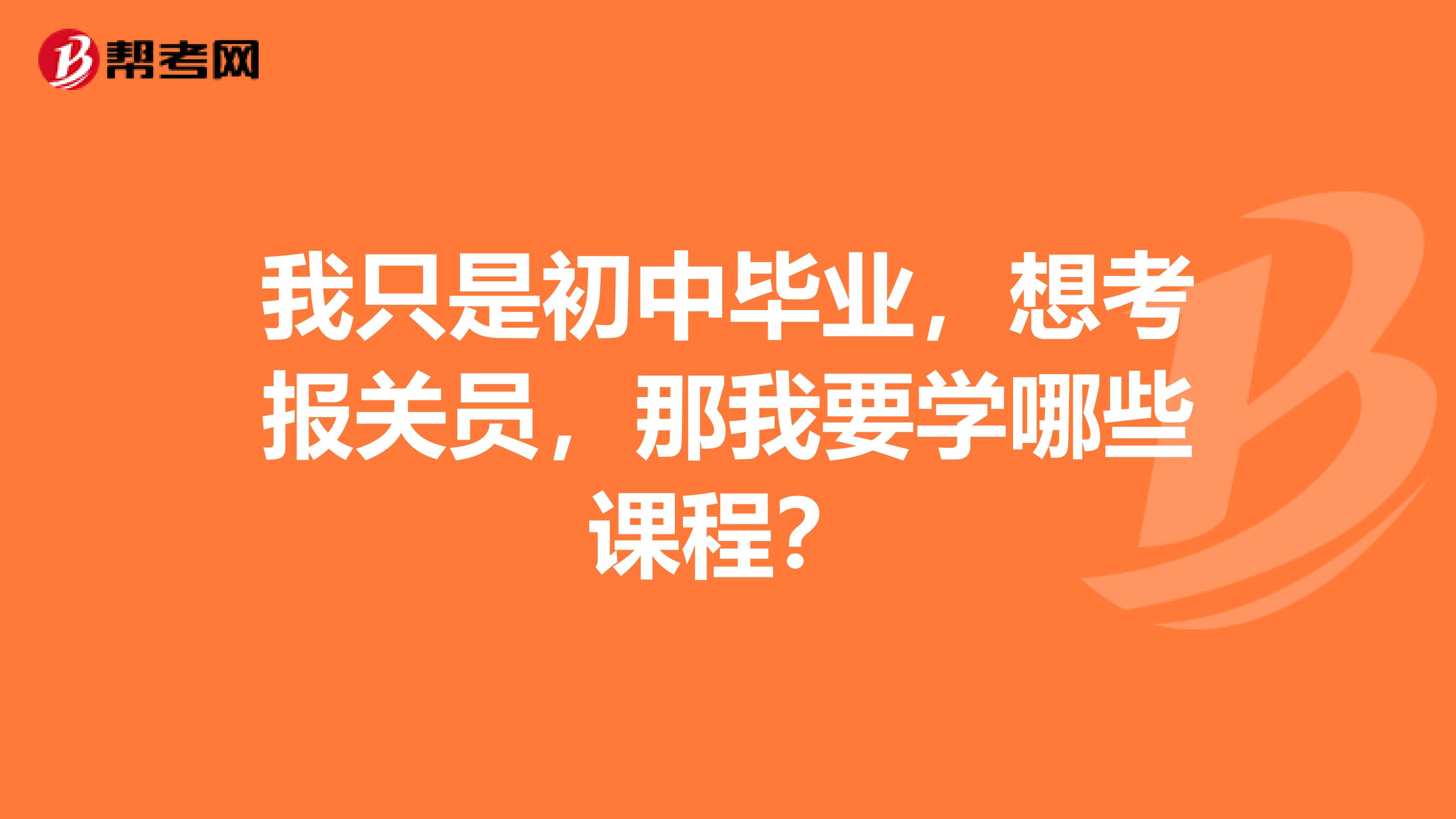 我只是初中毕业，想考报关员，那我要学哪些课程？