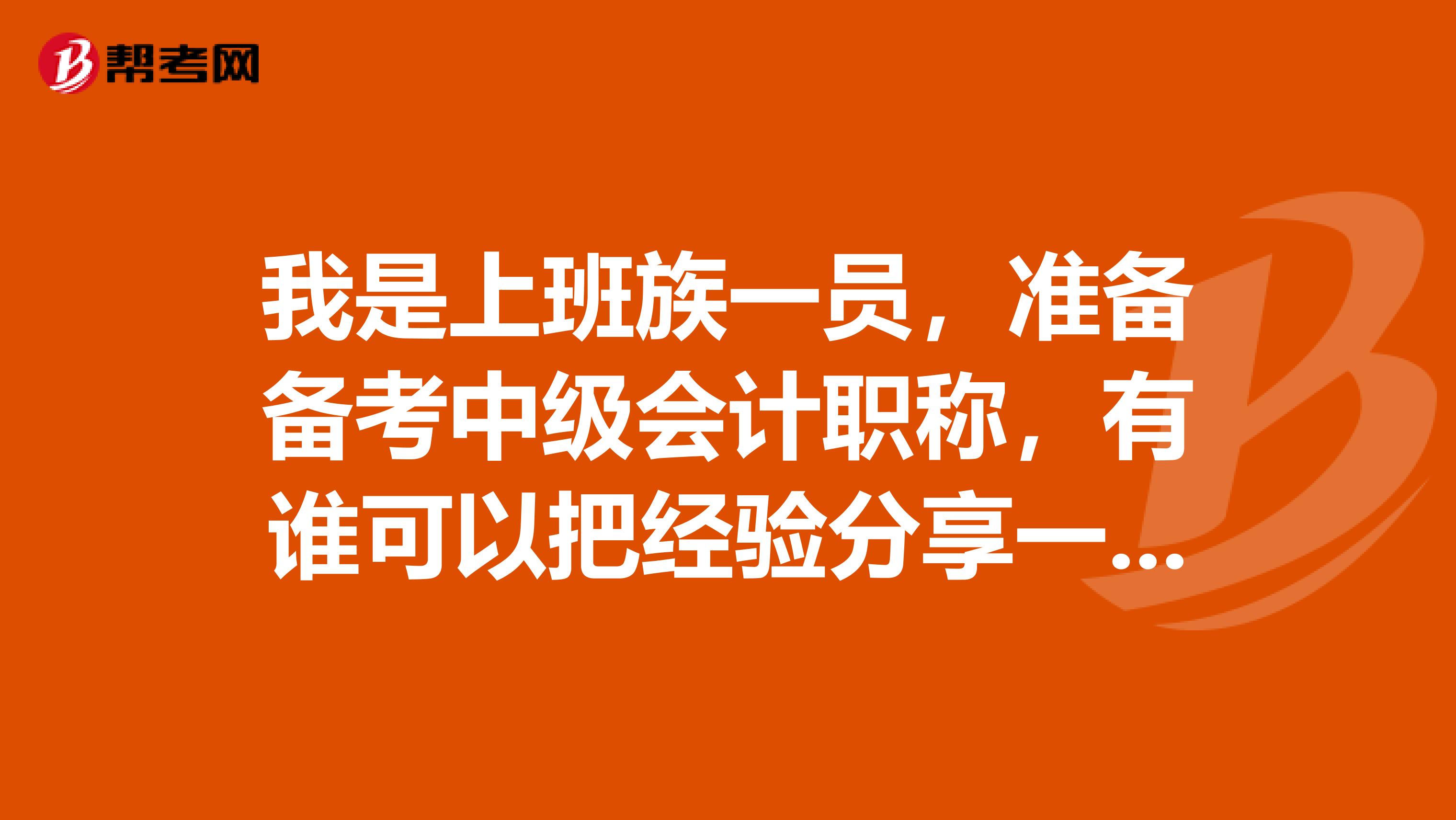 我是上班族一员,准备备考中级会计职称,有谁可以把经验分享一下。