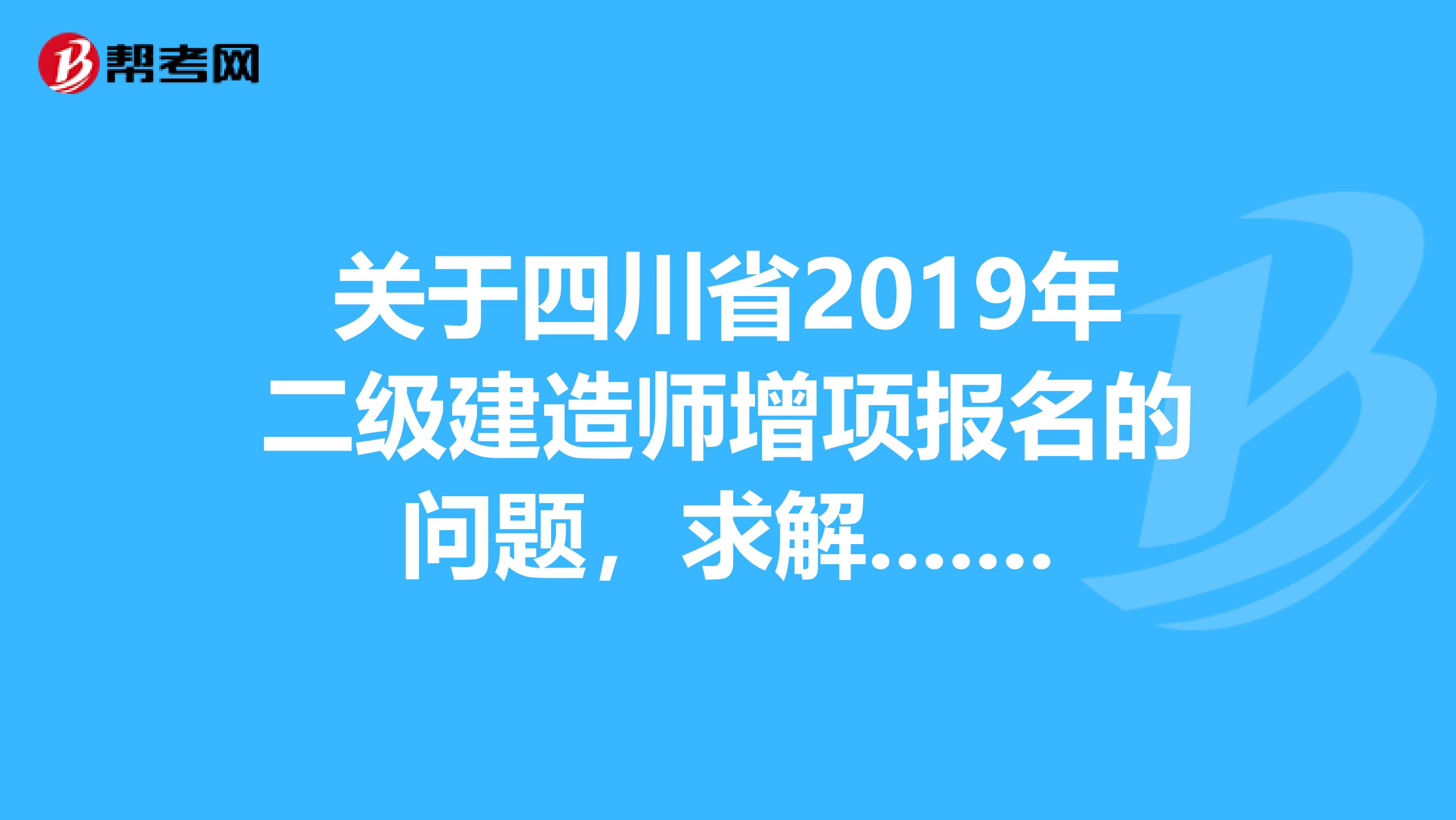 关于四川省2019年二级建造师增项报名的问题,求解......