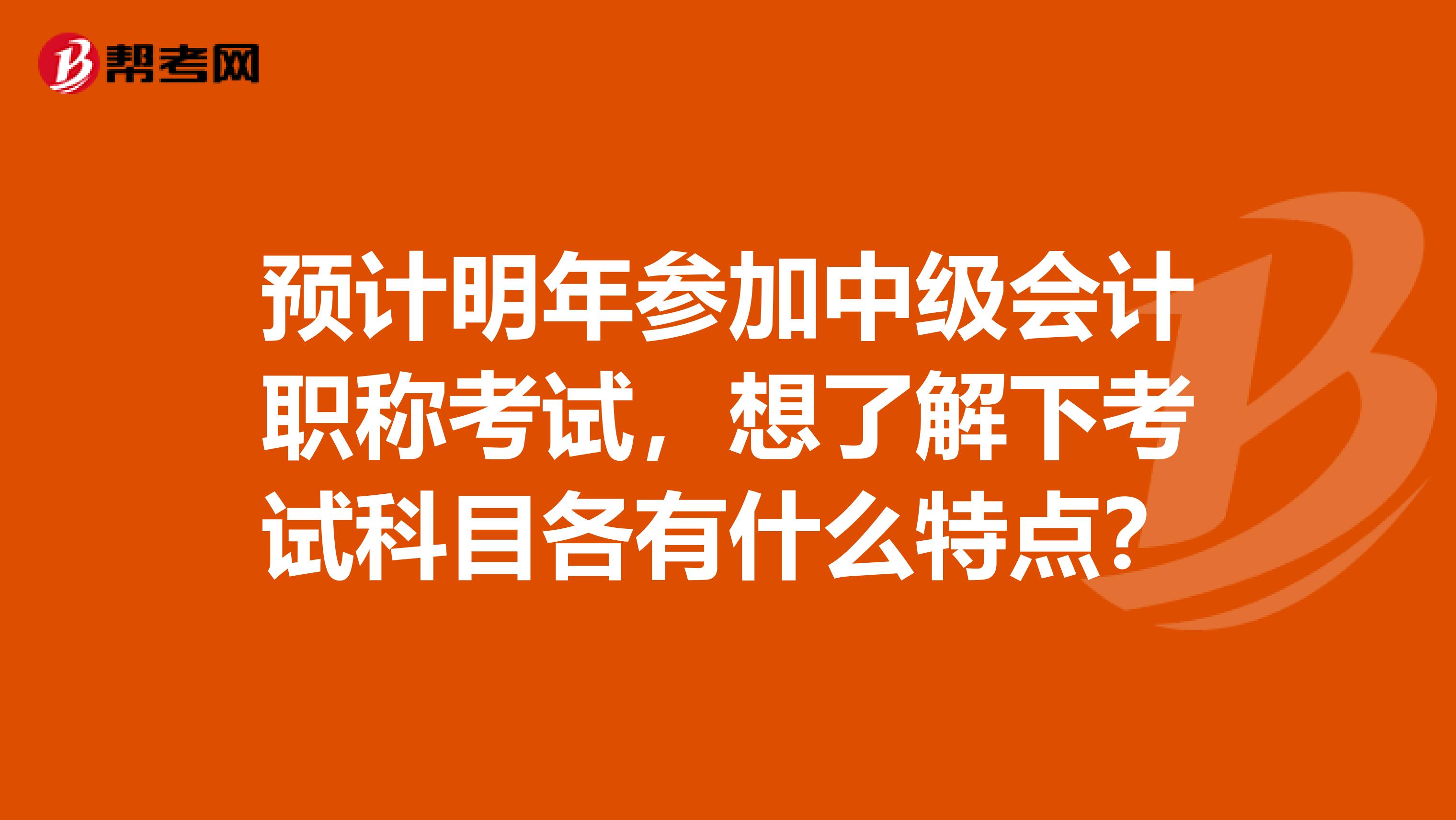 预计明年参加中级会计职称考试,想了解下考试科目各有什么特点?