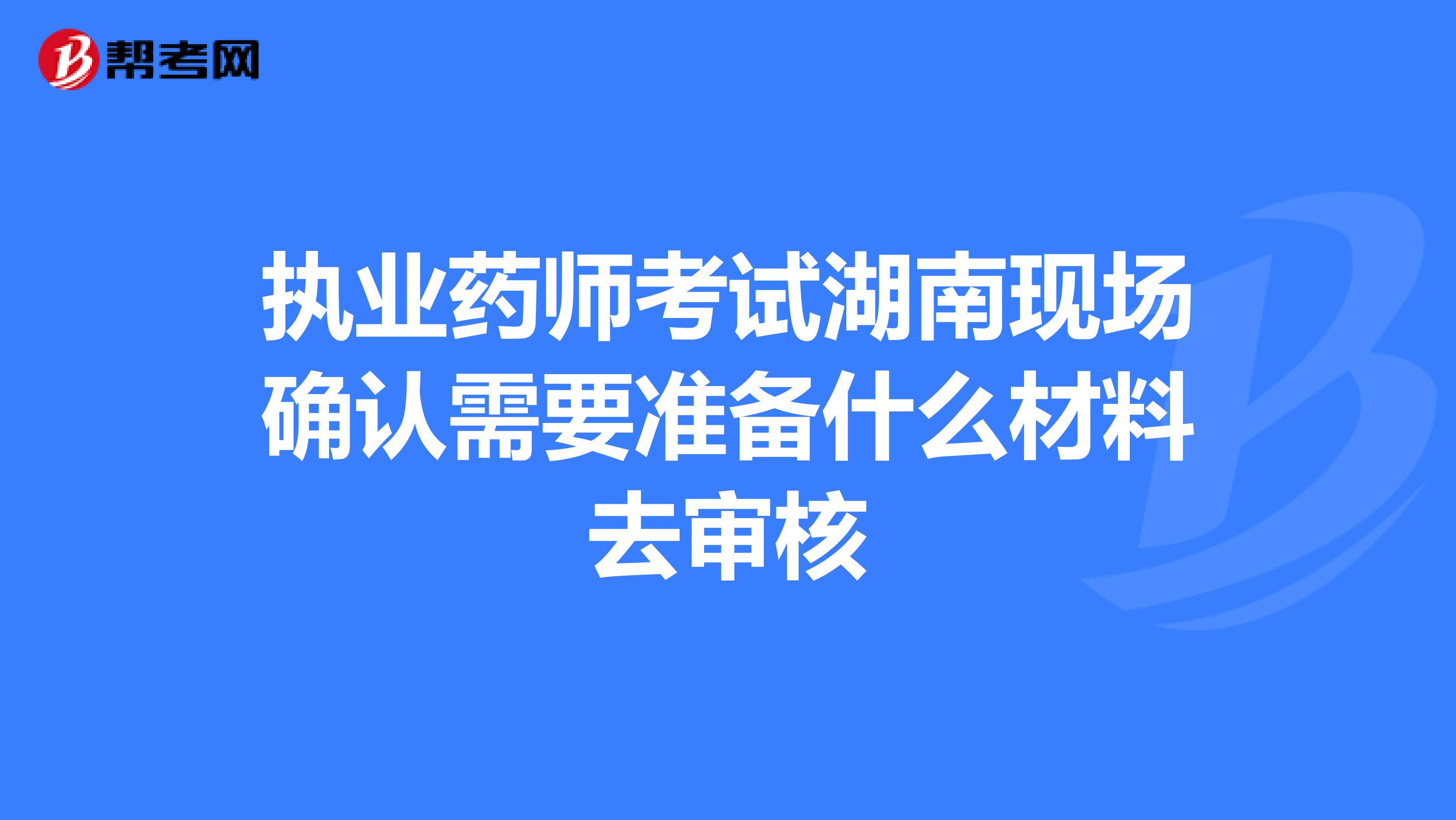 執業藥師考試湖南現場確認需要準備什么材料去審核