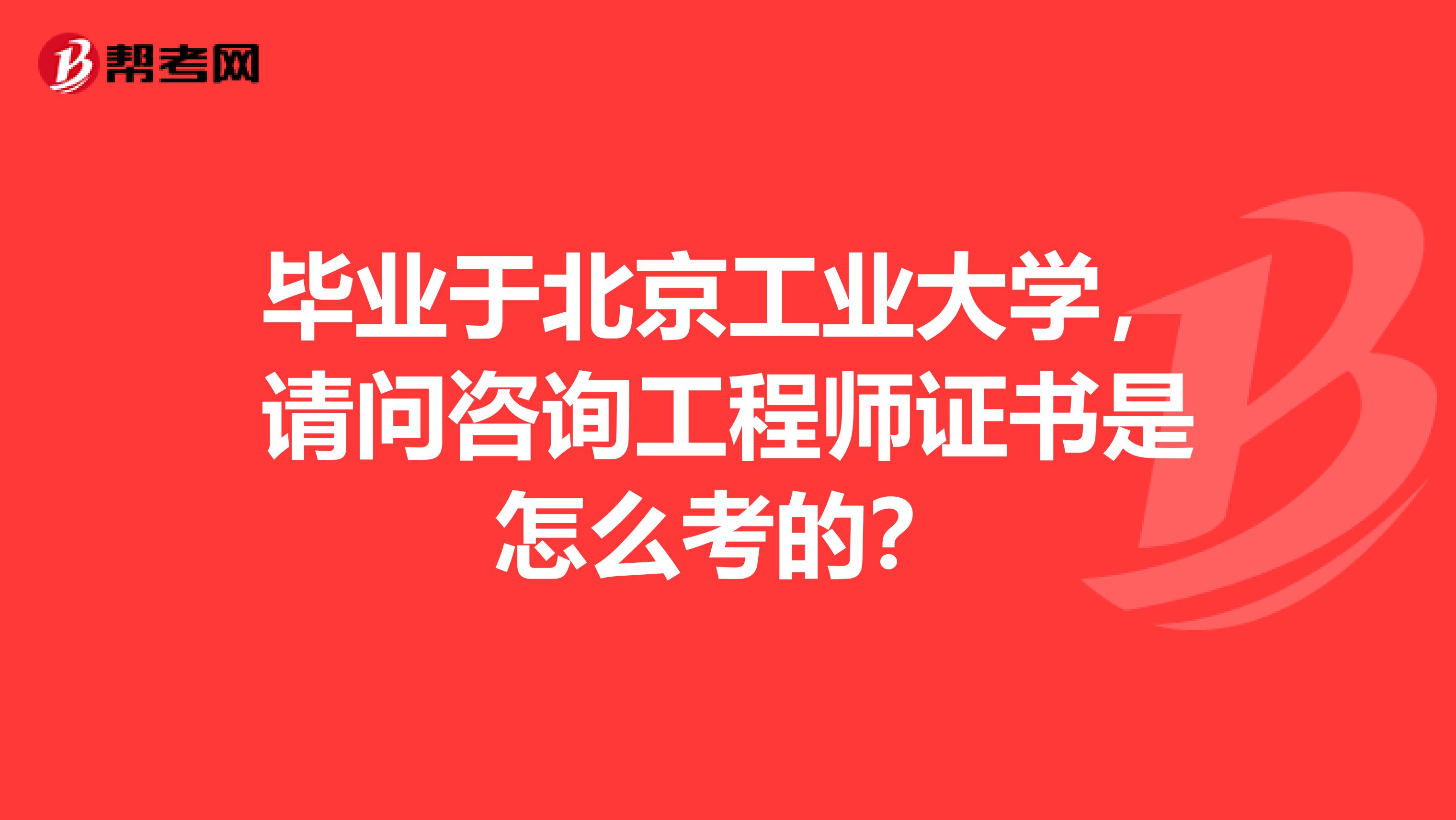毕业于北京工业大学,请问咨询工程师证书是怎么考的?