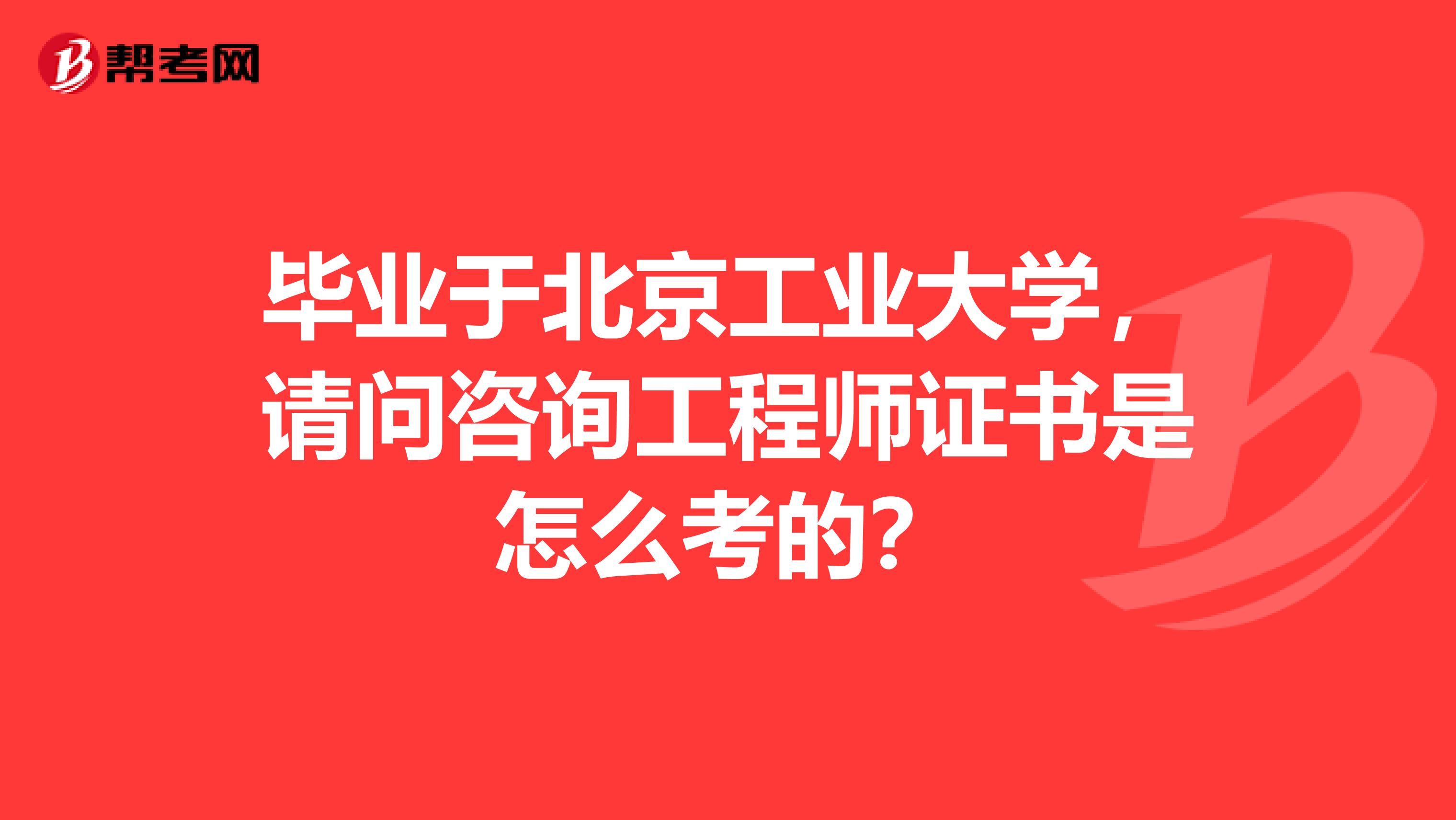 毕业于北京工业大学，请问咨询工程师证书是怎么考的？