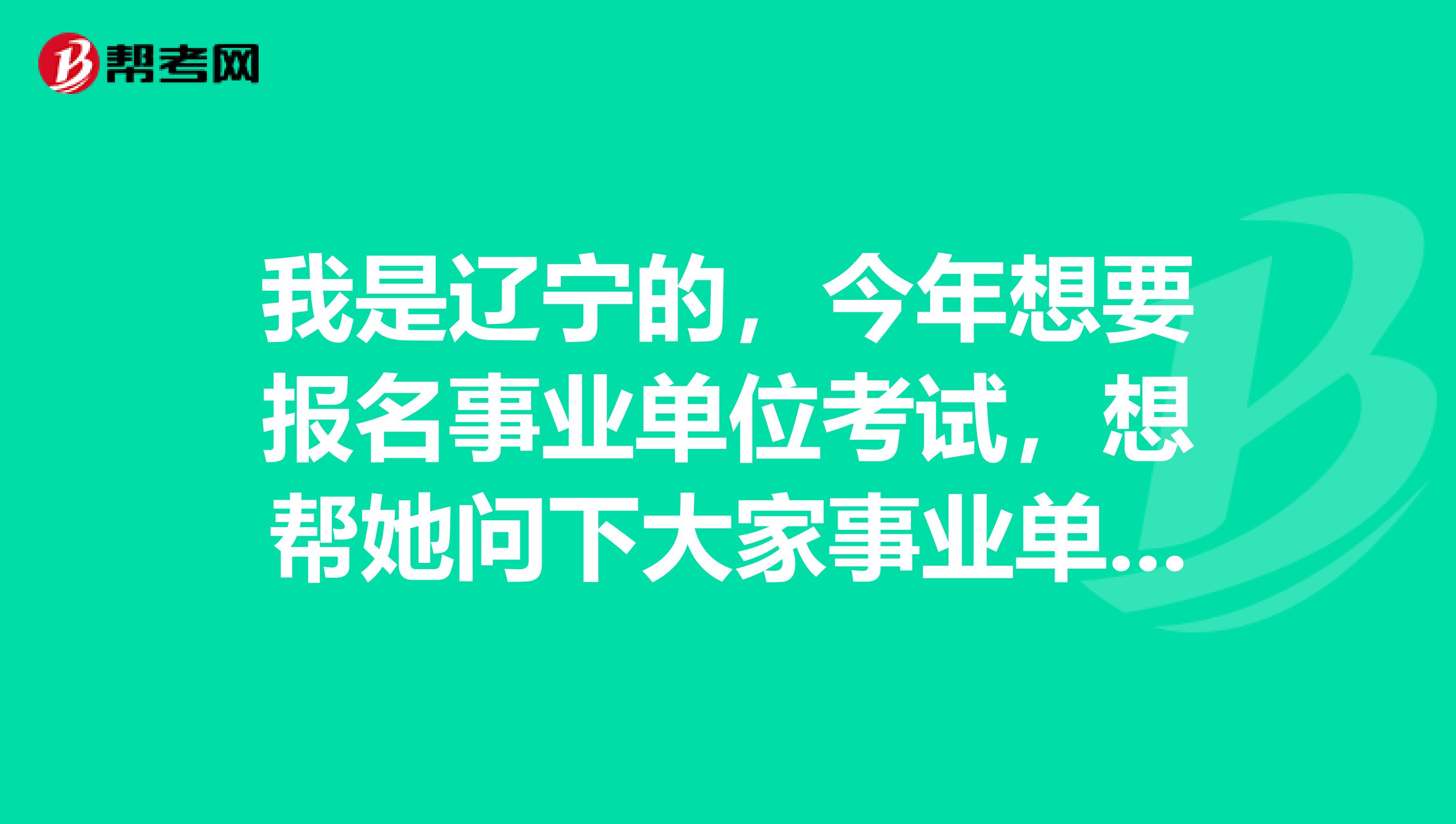 我是辽宁的,今年想要报名事业单位考试,想帮她问下大家事业单位考试都有哪些部门?考试的组织者是谁?考试试卷是由什么部门拟定的?