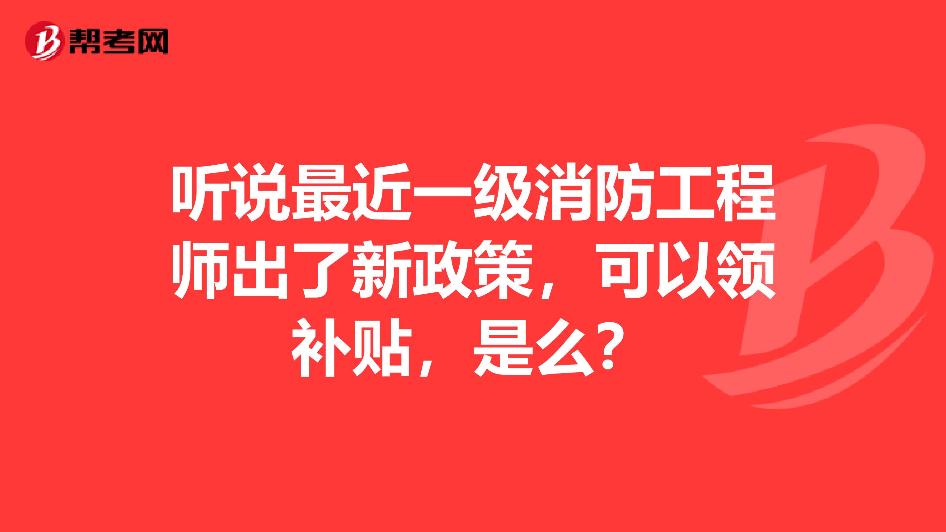 听说最近一级消防工程师出了新政策,可以领补贴,是么?