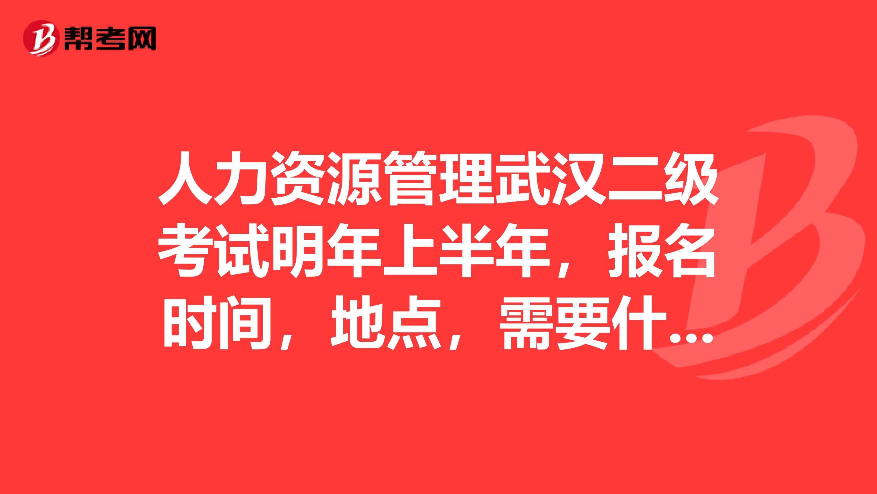 人力资源管理武汉二级考试明年上半年,报名时间,地点,需要什么资料?