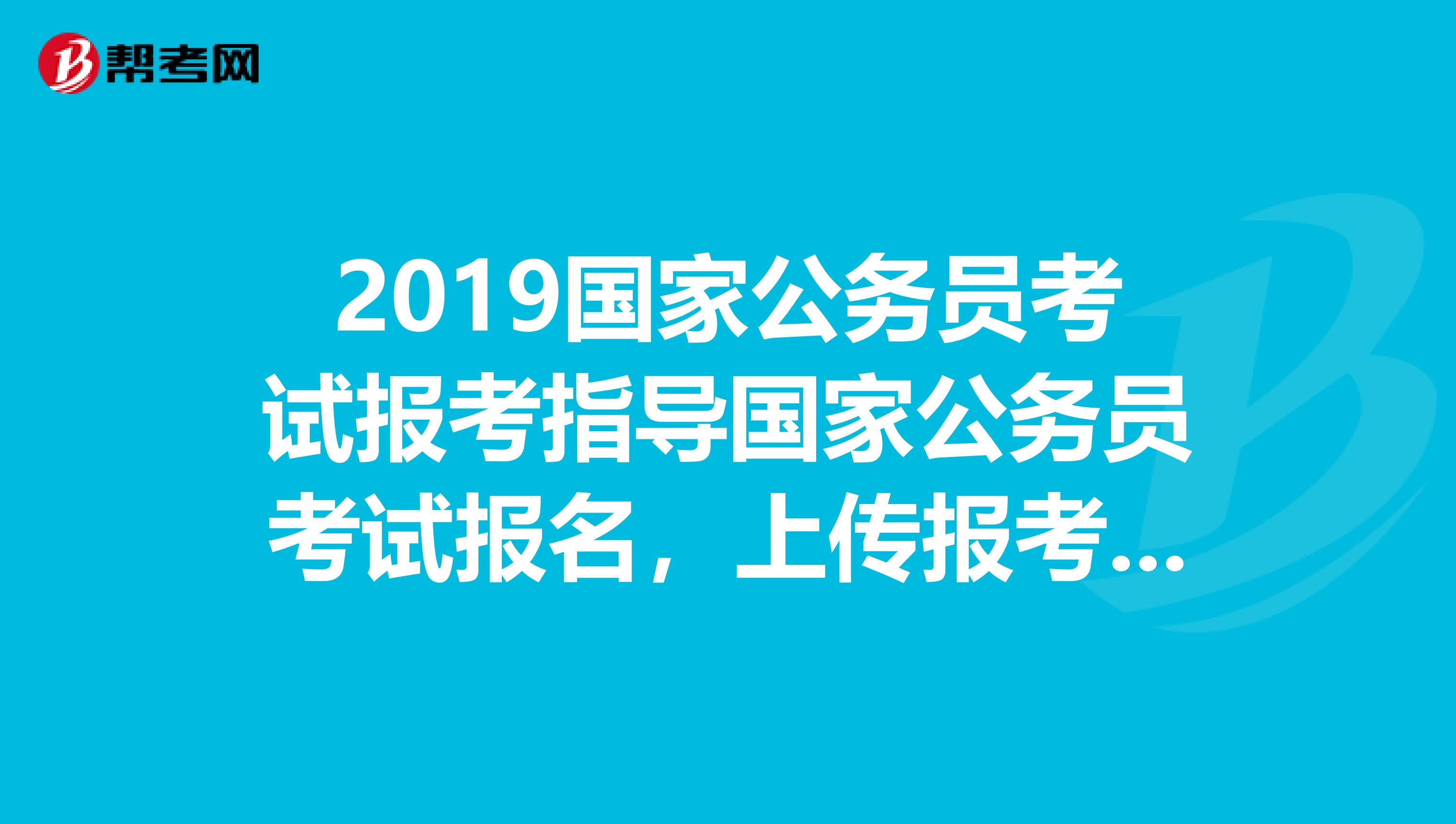 2019国家公务员考试报考指导国家公务员考试报名，上传报考人员照片无法显示如何处理