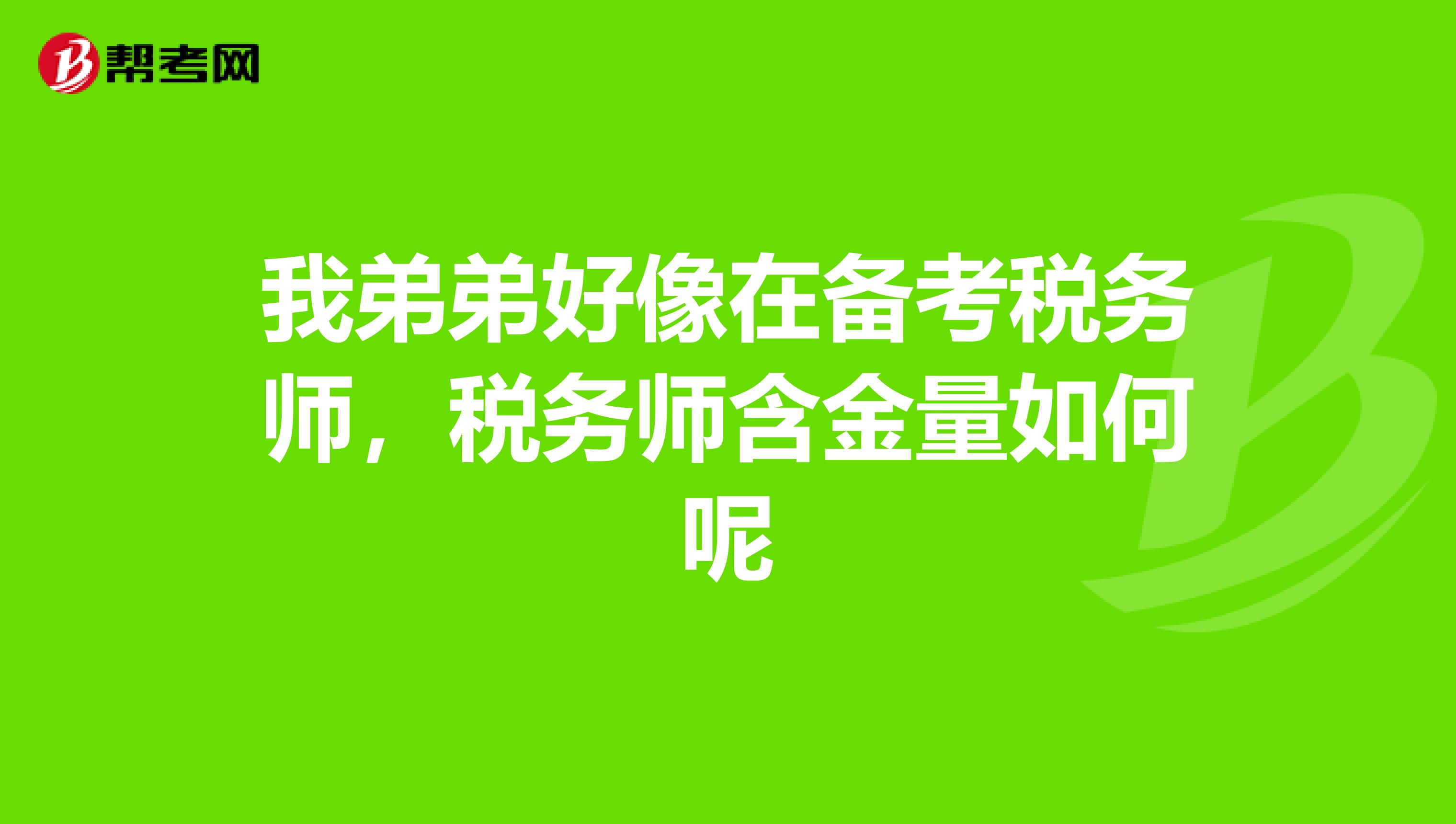 我弟弟好像在备考税务师,税务师含金量如何呢