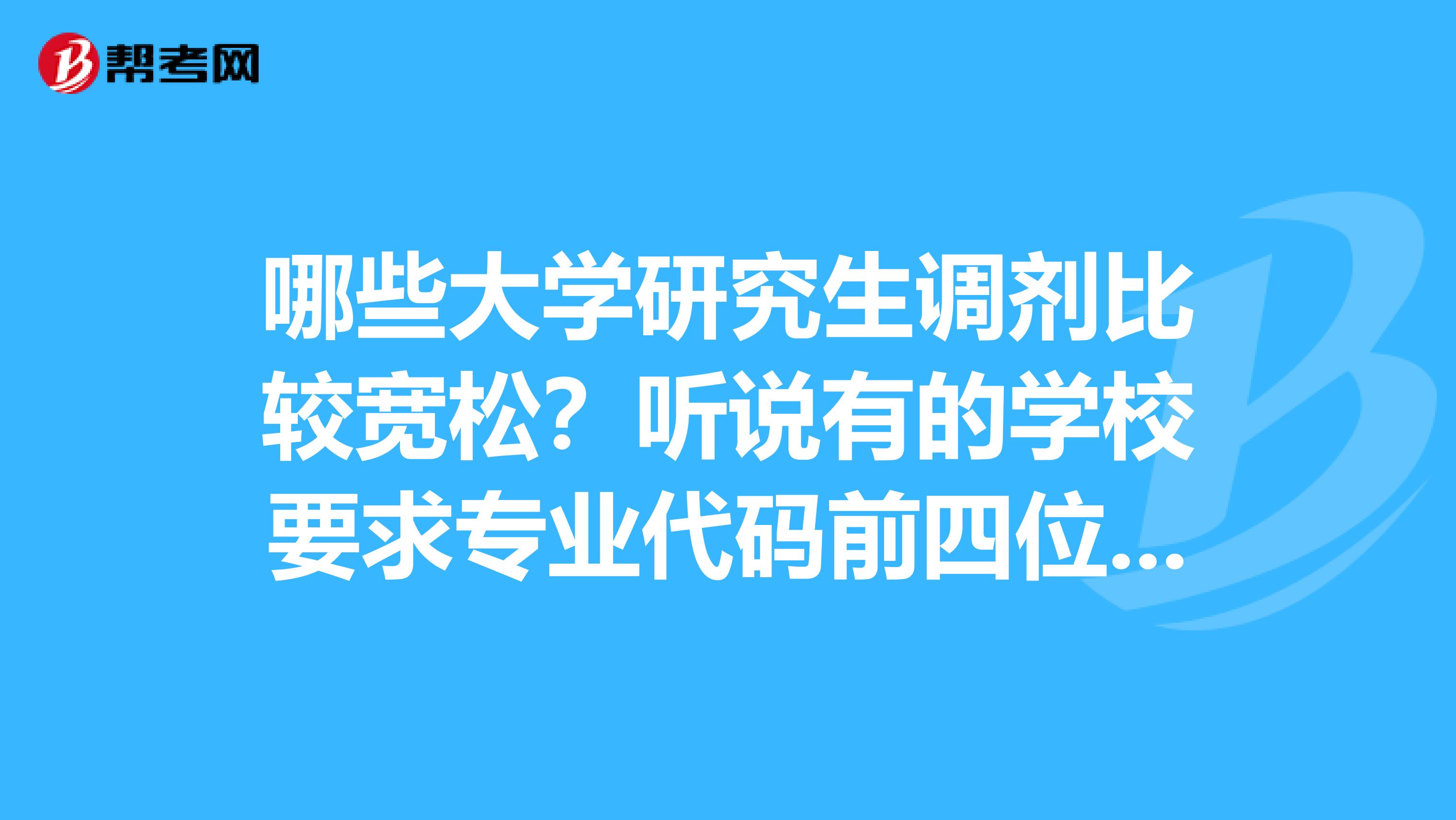 哪些大学研究生调剂比较宽松？听说有的学校要求专业代码前四位相同，有的只要求前两位，有的甚至理科文科都能互调