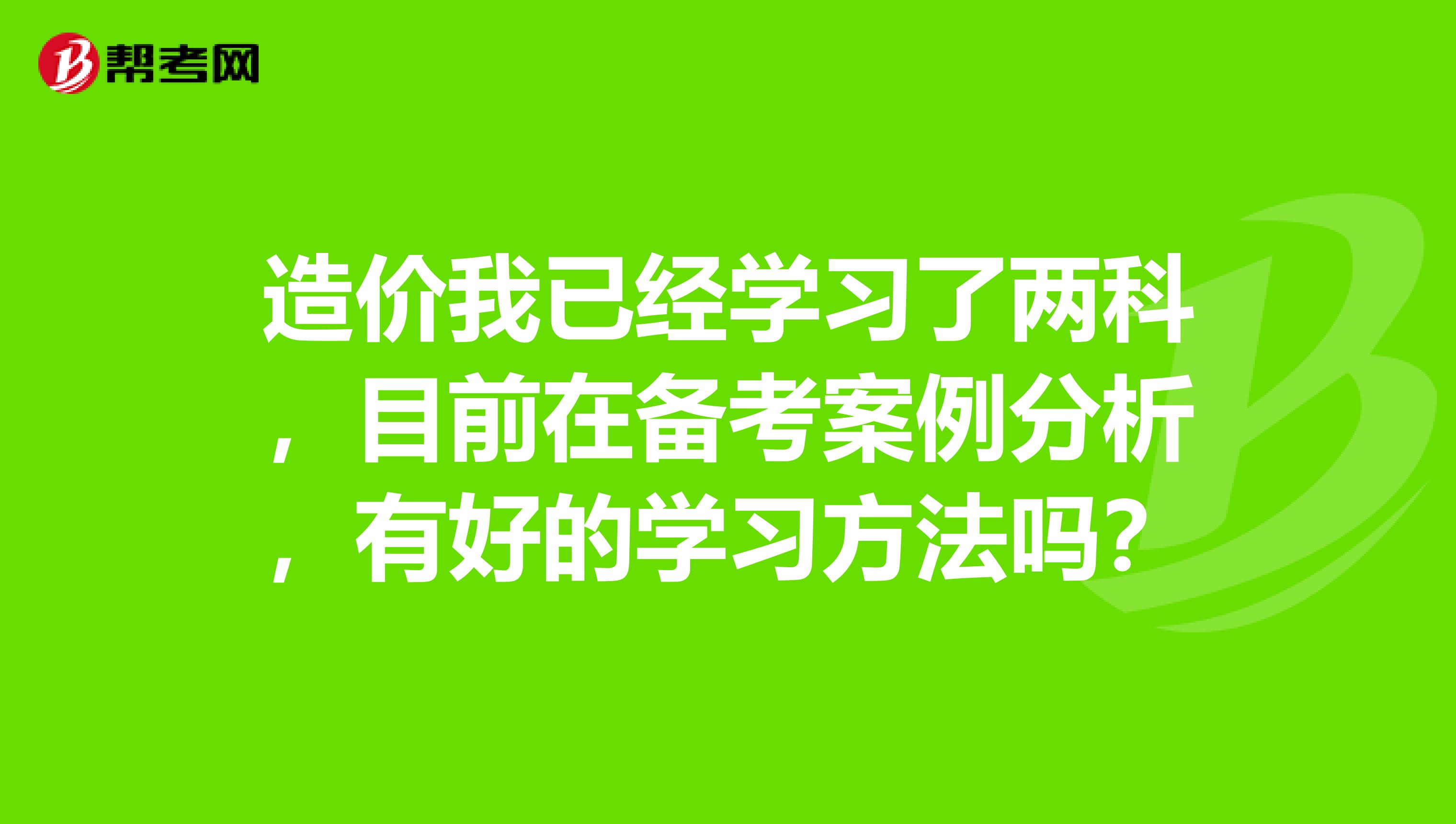 造价我已经学习了两科，目前在备考案例分析，有好的学习方法吗？