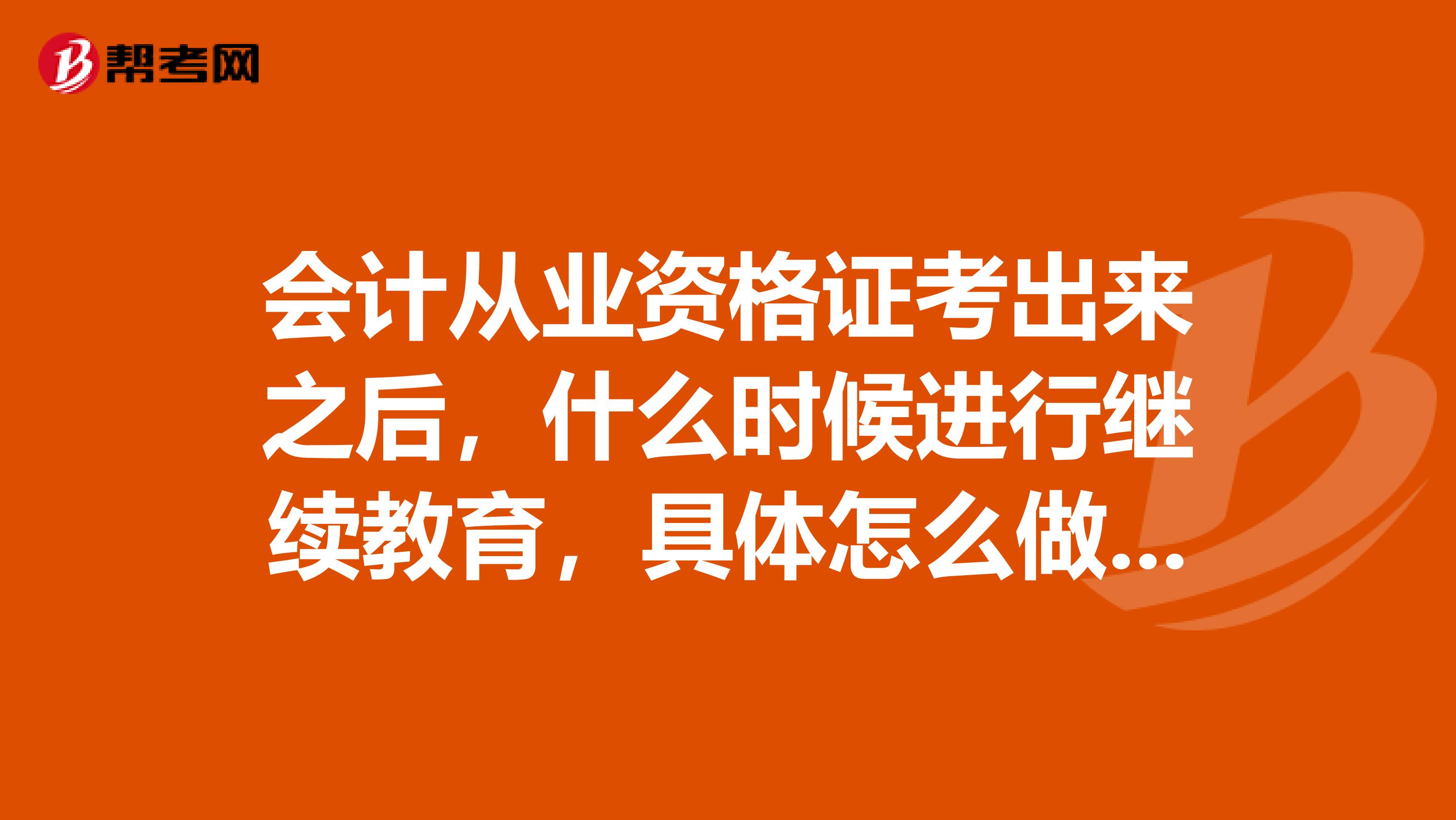 会计从业资格证考出来之后，什么时候进行继续教育，具体怎么做？我2019年12月份考出来的，什么时候