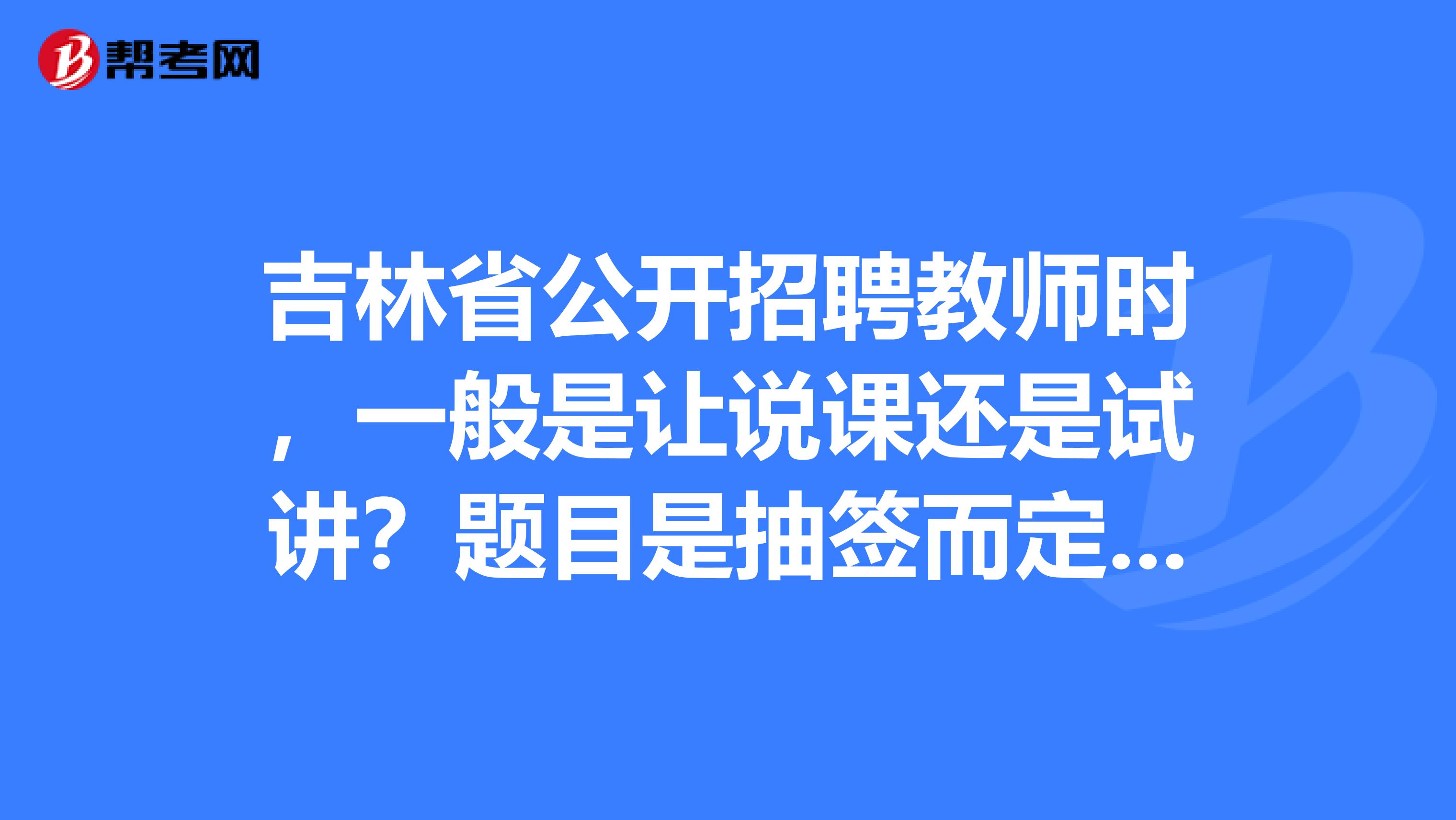 吉林省公开招聘教师时,一般是让说课还是试讲?题目是抽签而定还是自己定啊?貌似南方的学校很喜欢说课。