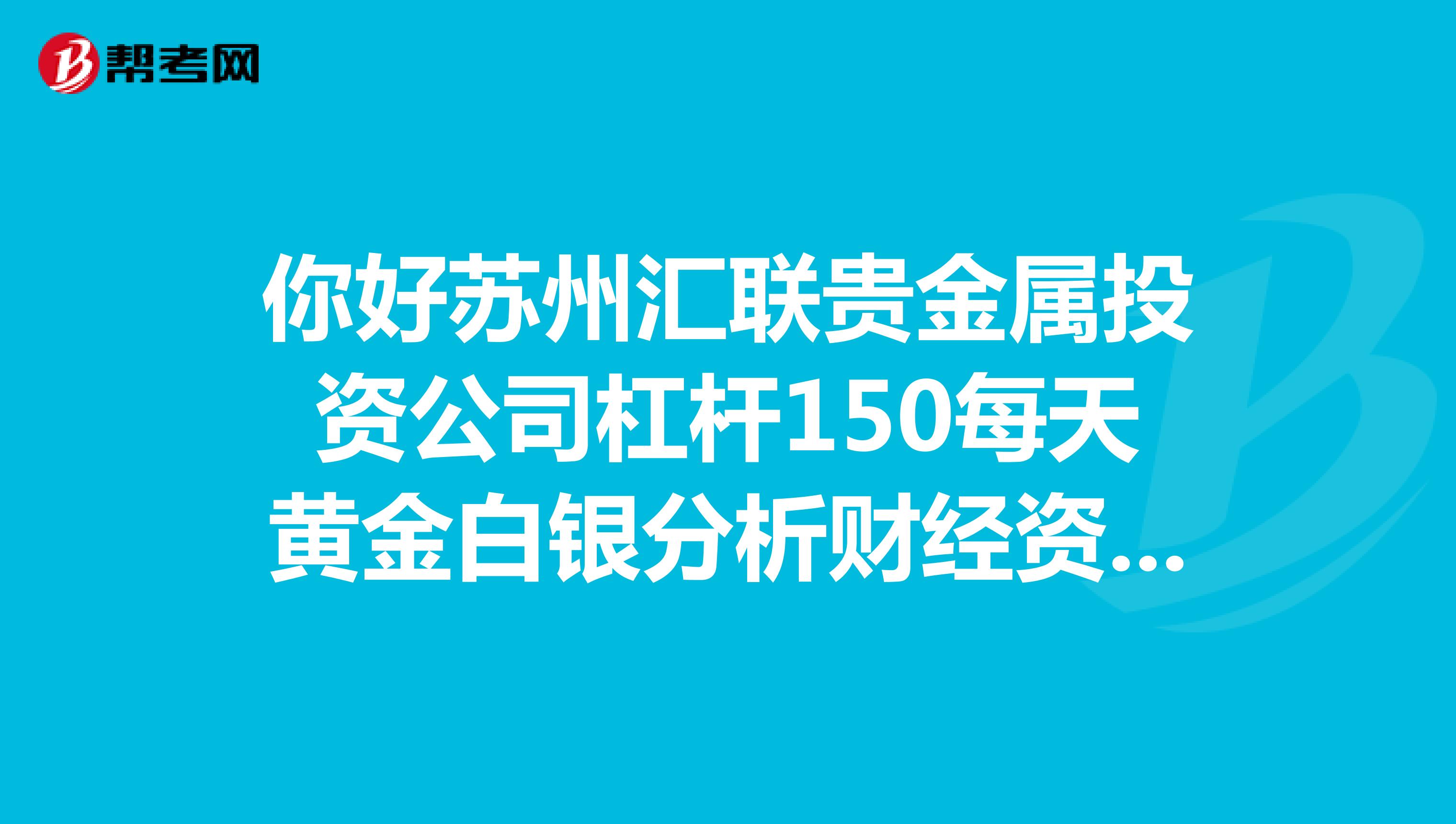 你好苏州汇联贵金属投资公司杠杆150每天黄金白银分析财经资讯欢迎资讯QQ971992886验证码百度