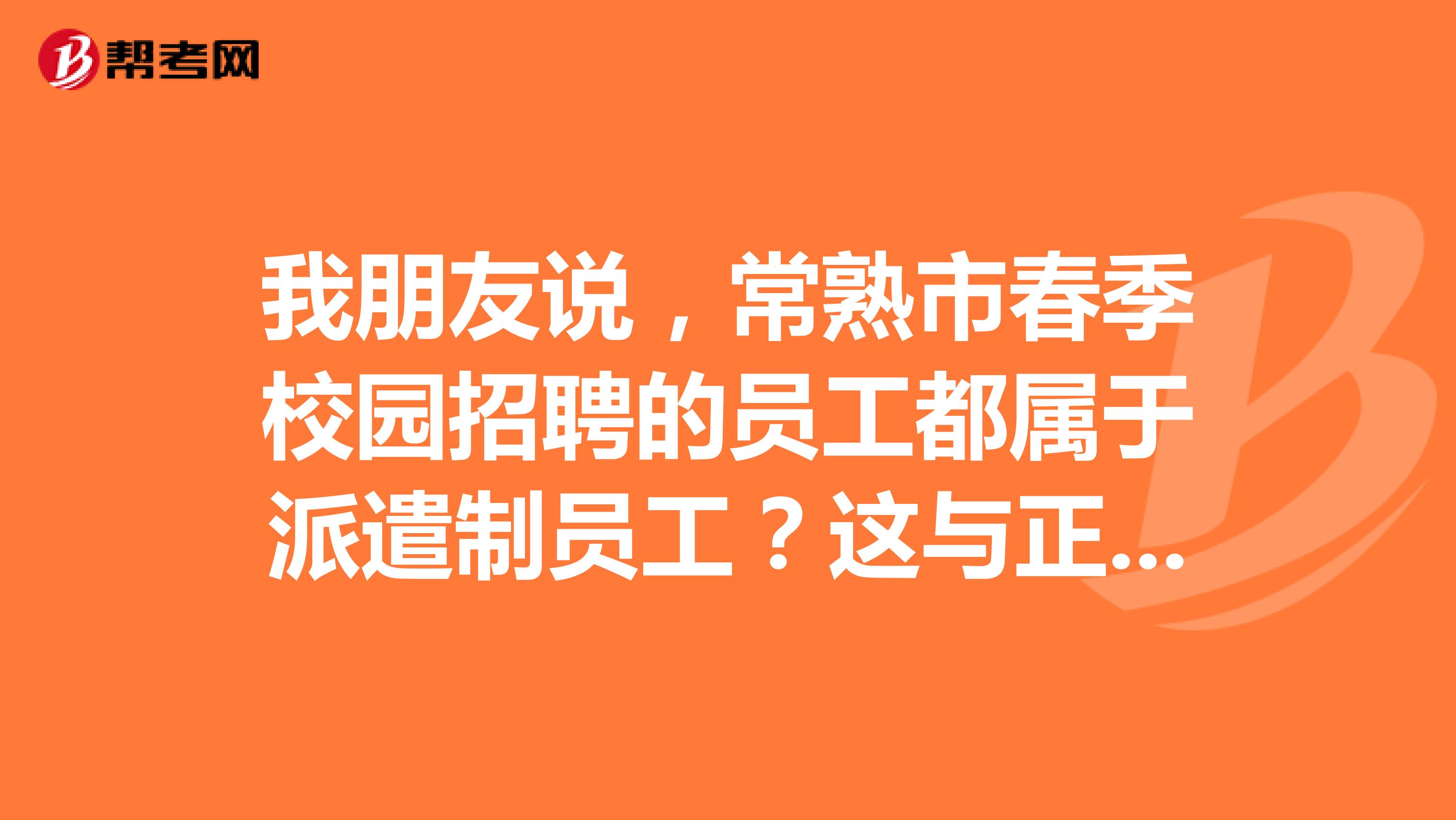 我朋友说，常熟市春季校园招聘的员工都属于派遣制员工？这与正式员工有和区别