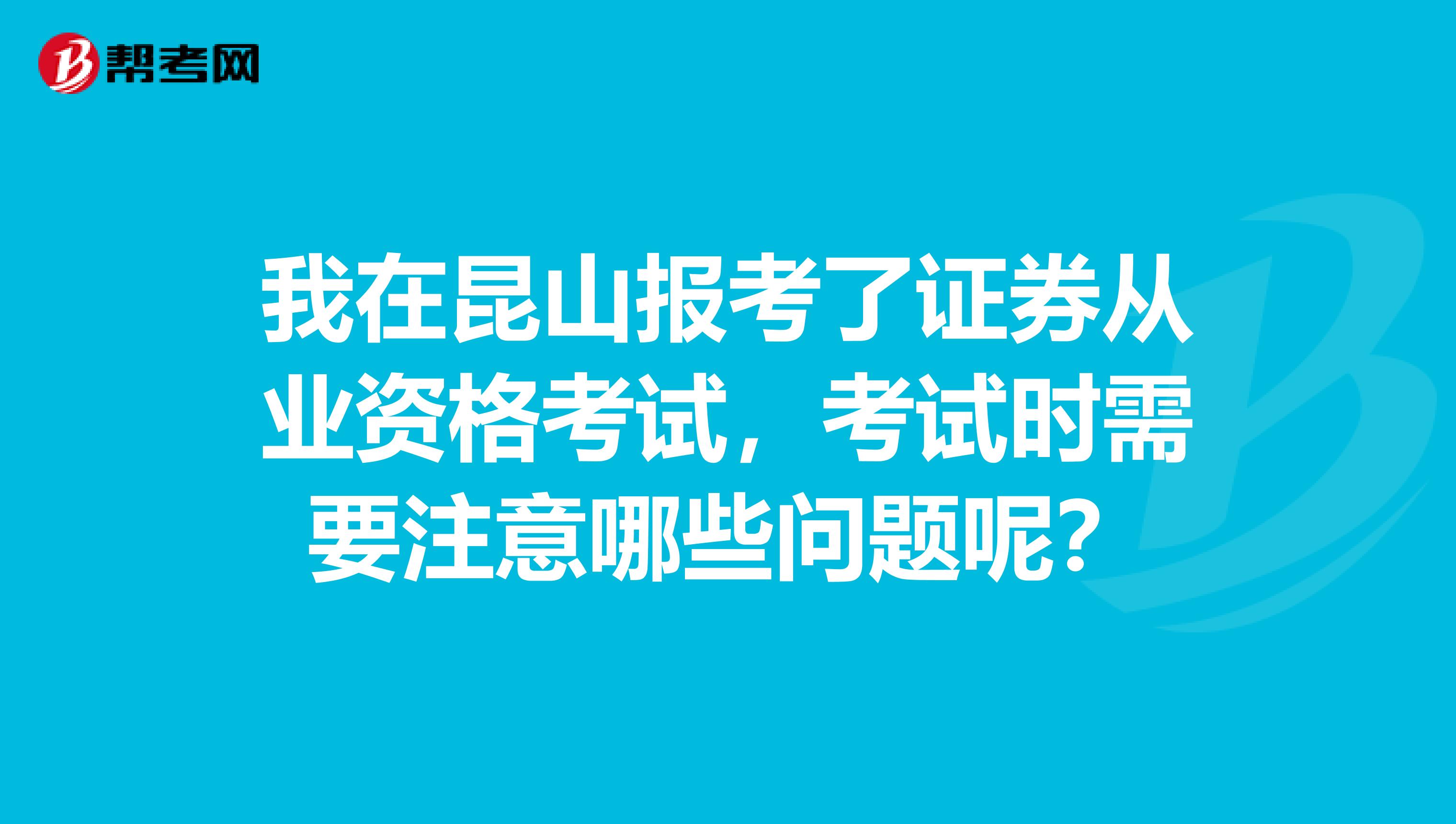 我在昆山报考了证券从业资格考试，考试时需要注意哪些问题呢？