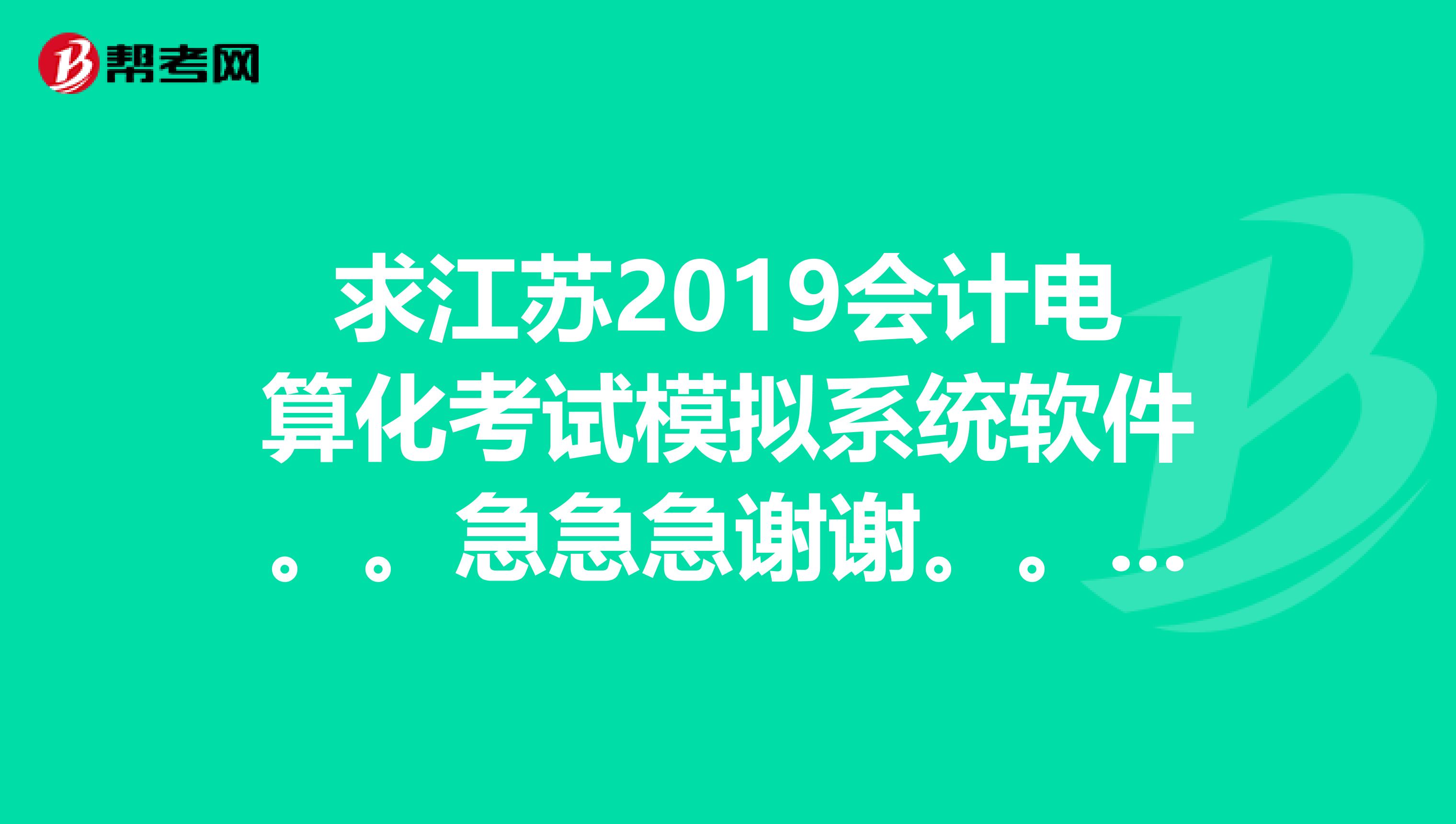 求江苏2019会计电算化考试模拟系统软件。。急急急谢谢。。邮箱442023484qq.com