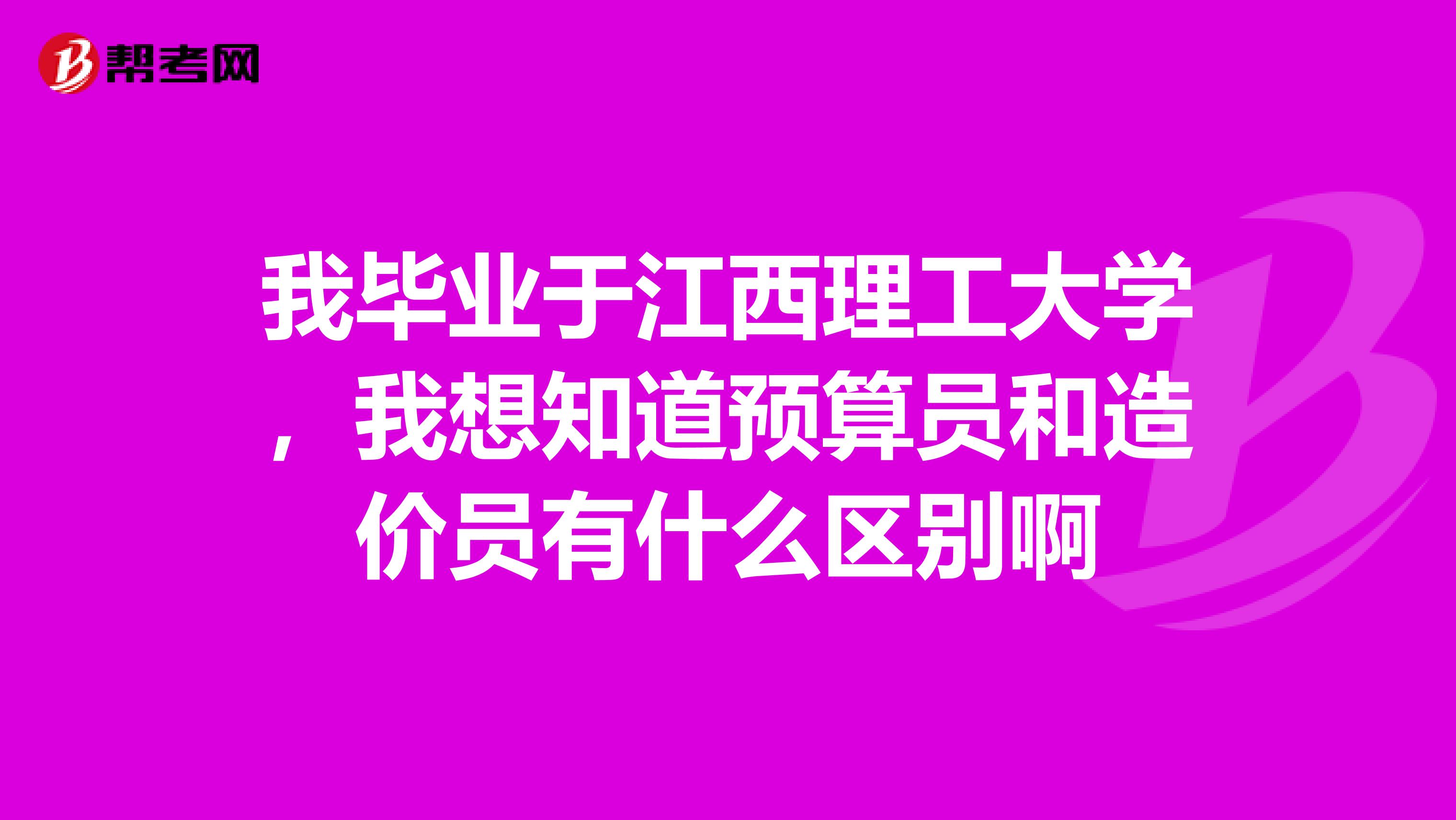我畢業于江西理工大學，我想知道預算員和造價員有什么區別啊