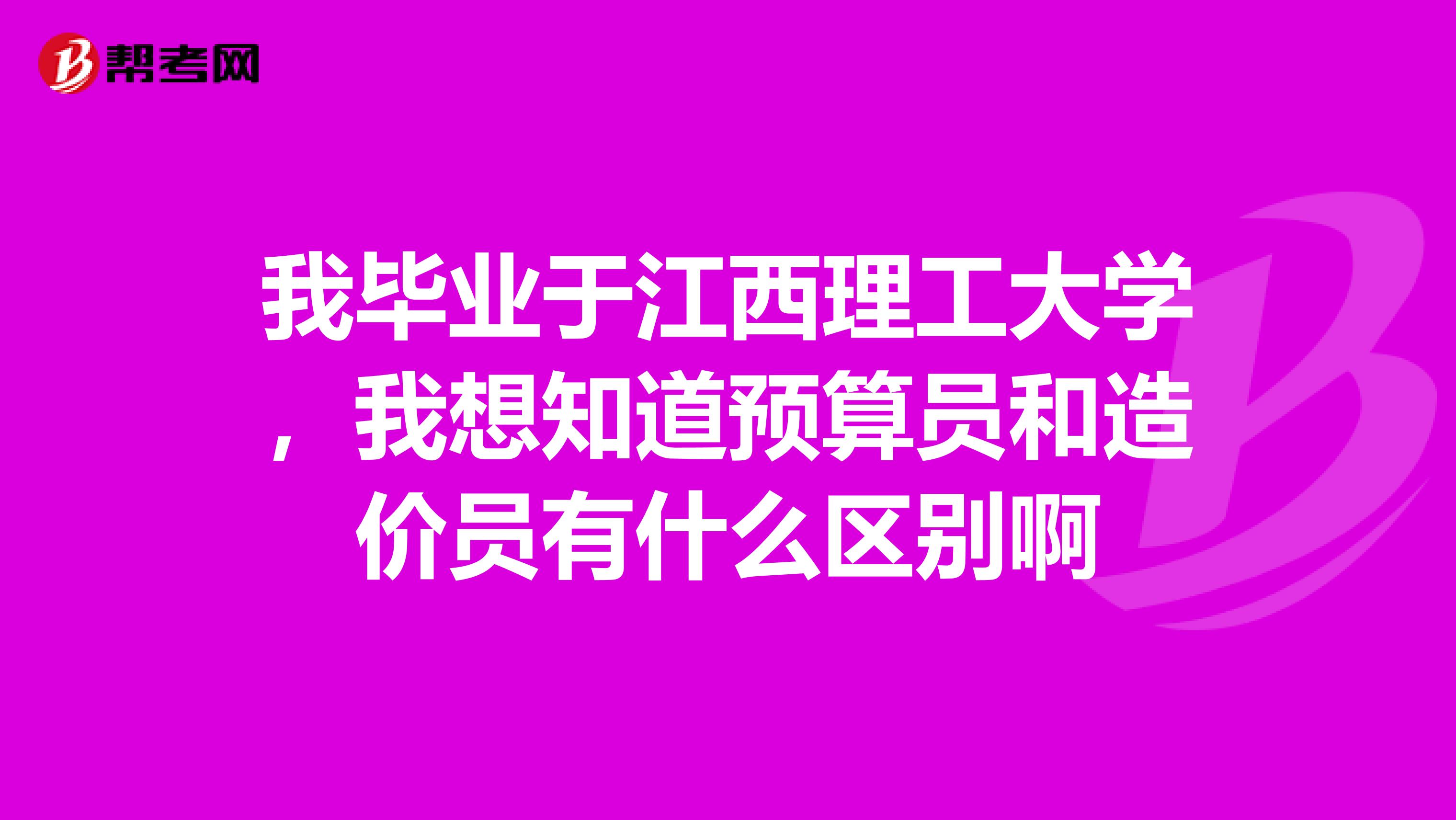 我毕业于江西理工大学，我想知道预算员和造价员有什么区别啊