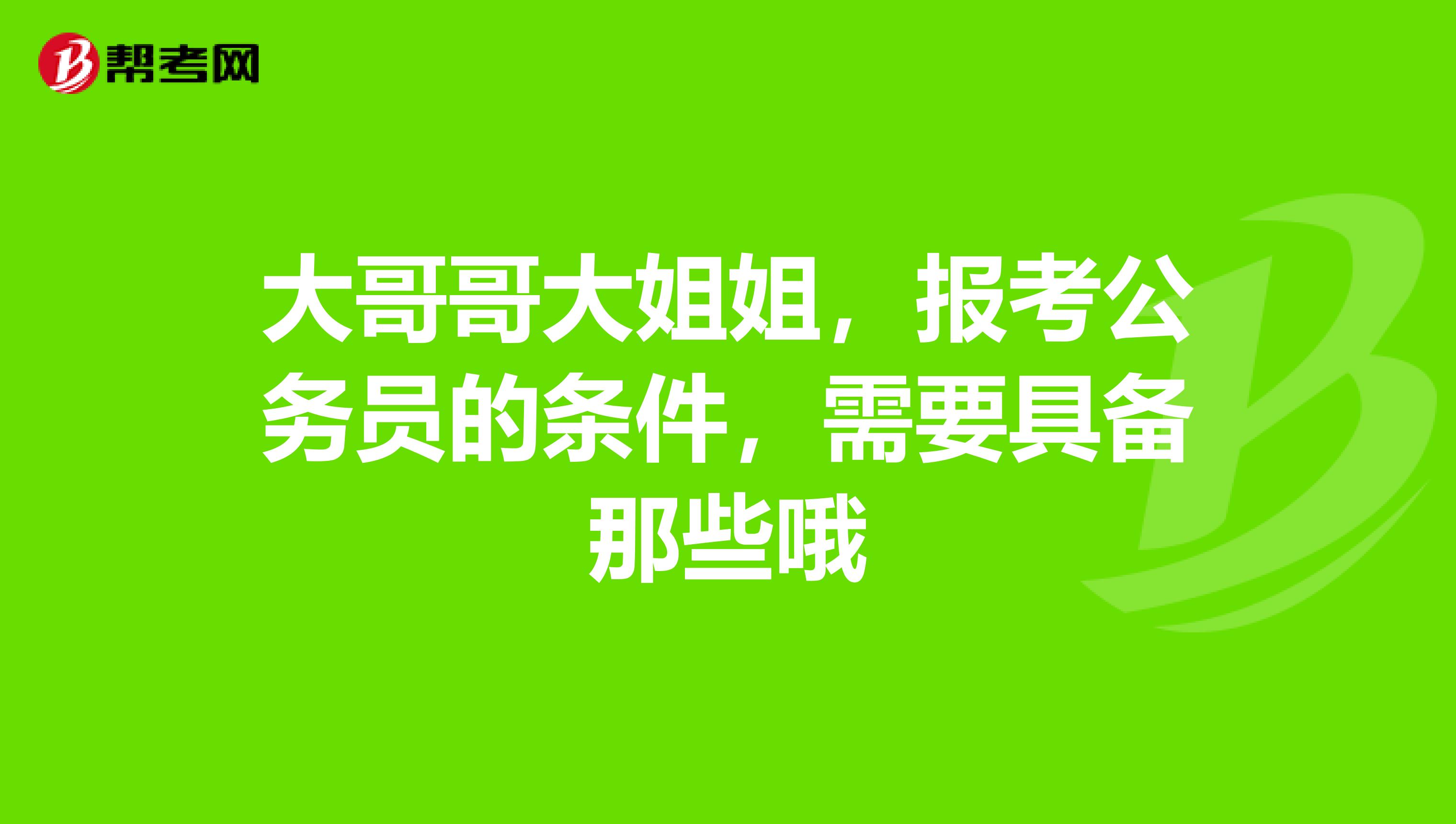 大哥哥大姐姐，报考公务员的条件，需要具备那些哦