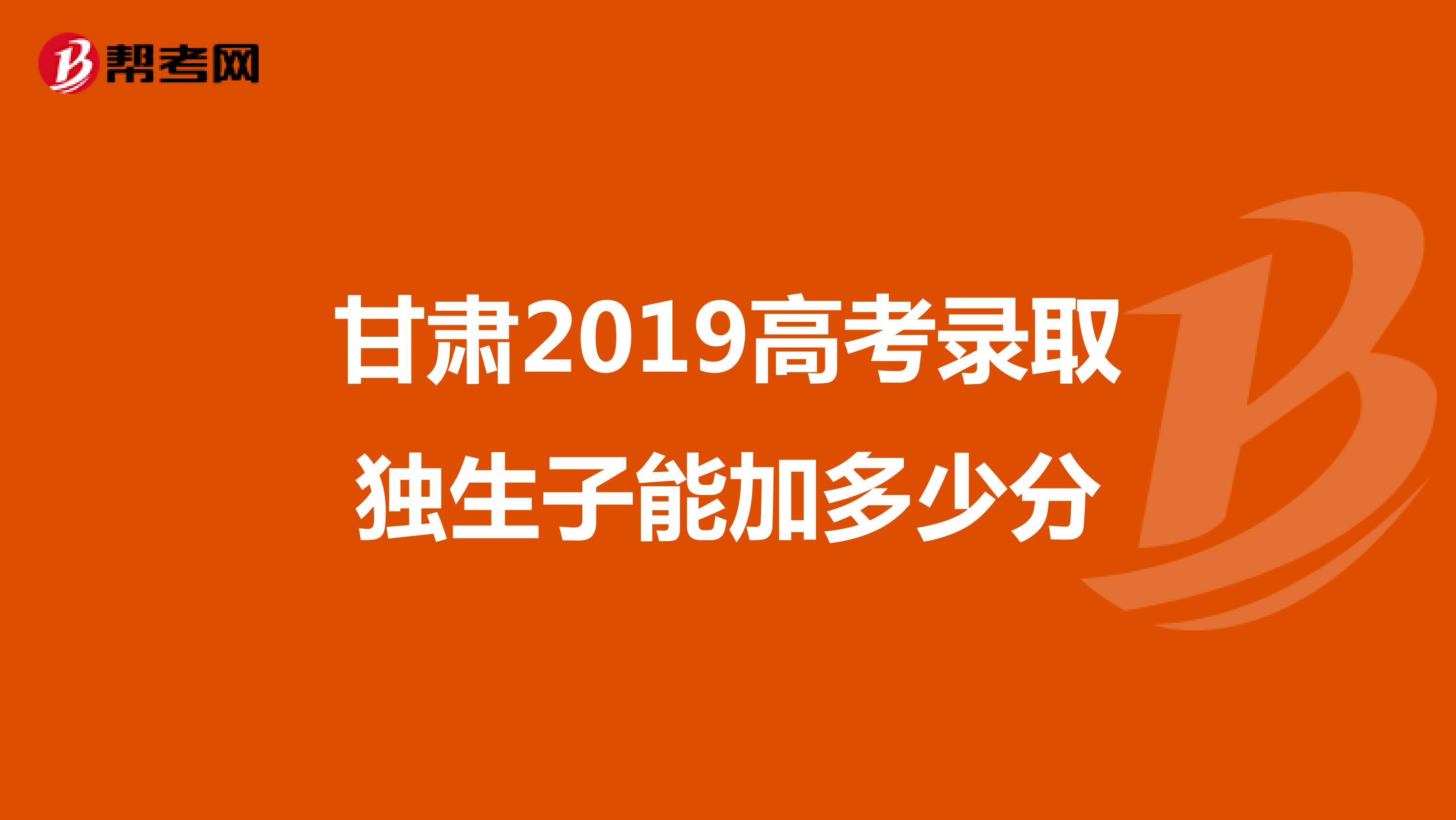 甘肃2019高考录取独生子能加多少分
