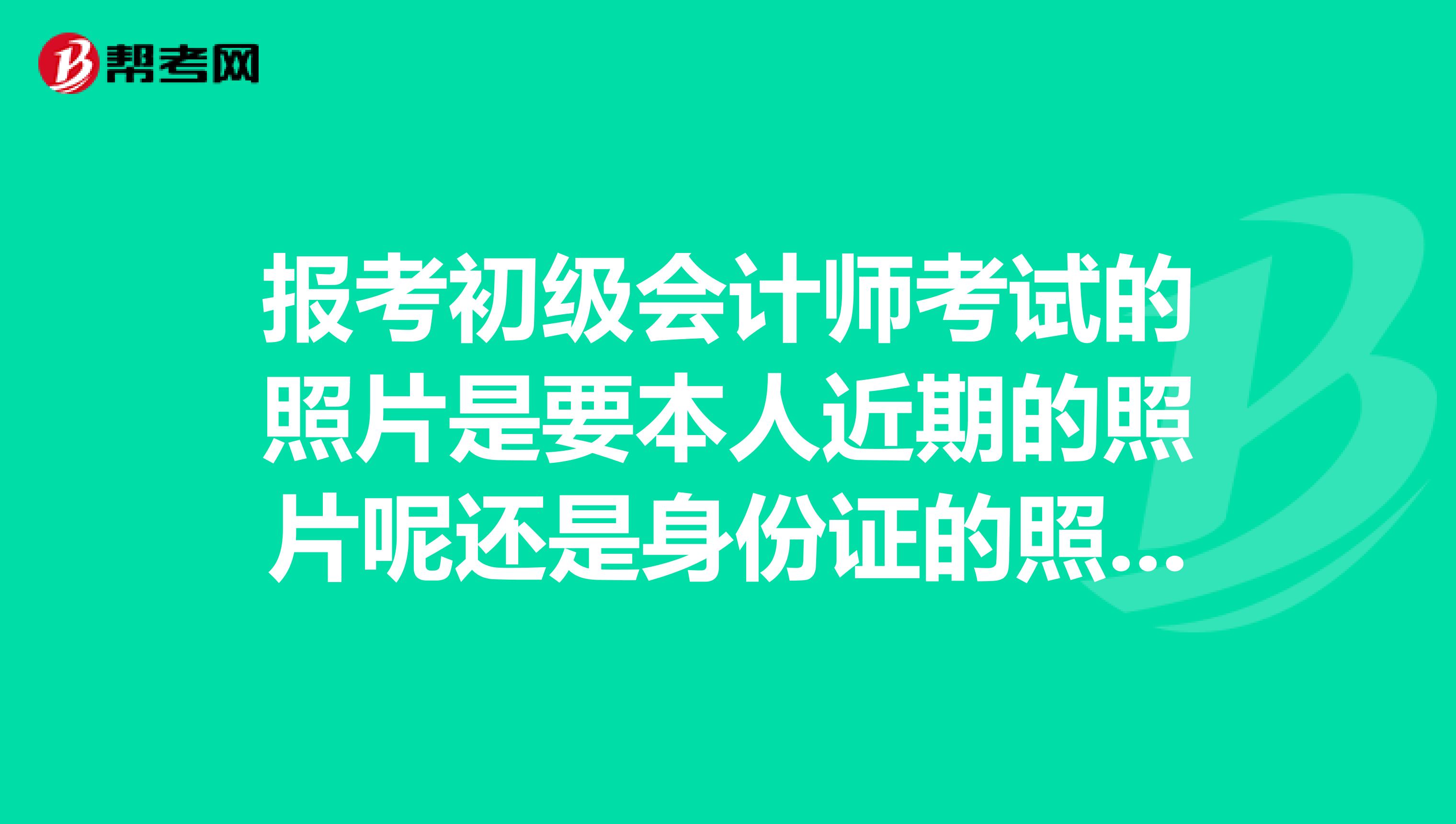 报考初级会计师考试的照片是要本人近期的照片呢还是身份证的照片呀？