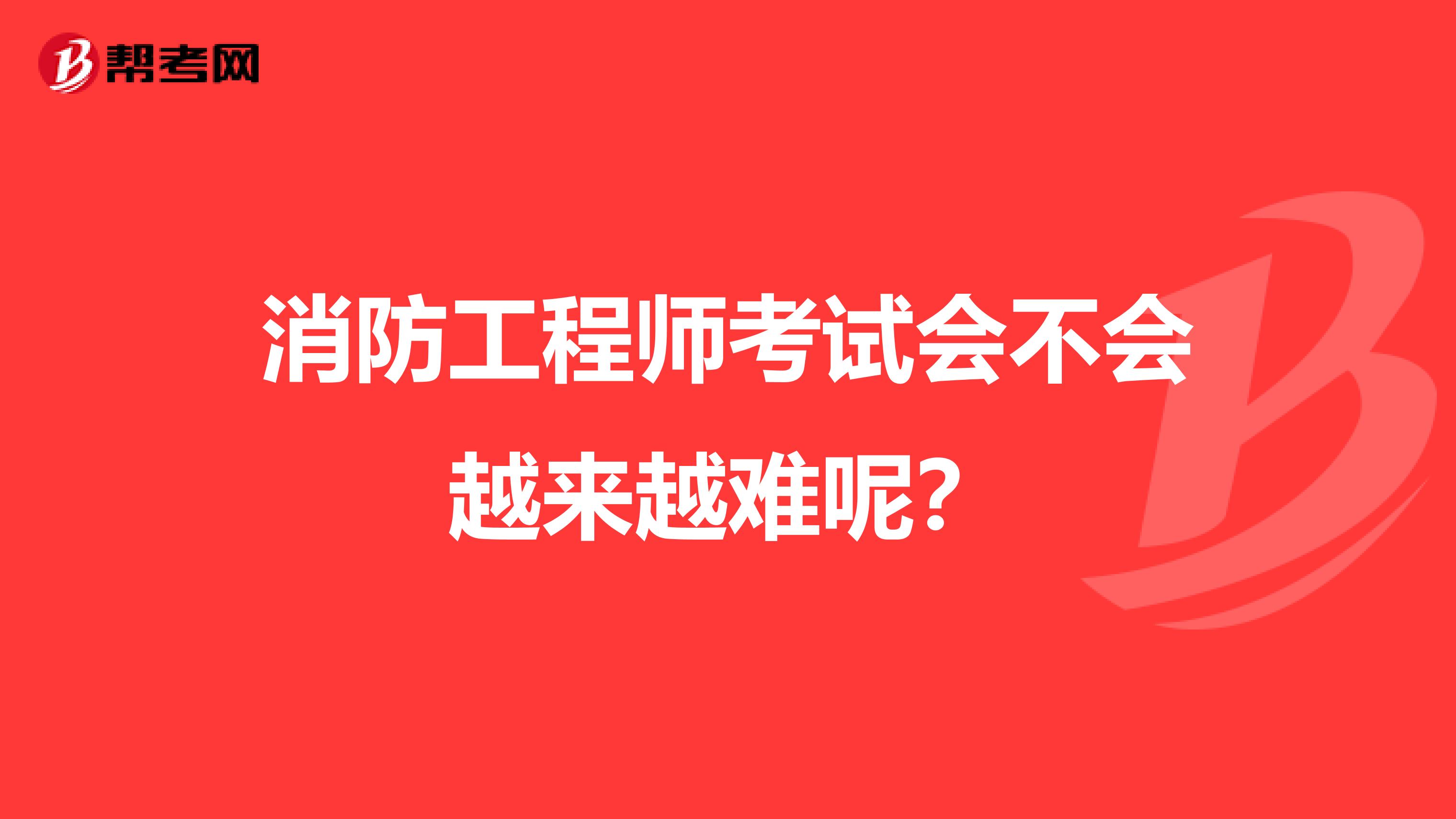 消防工程师考试会不会越来越难呢？