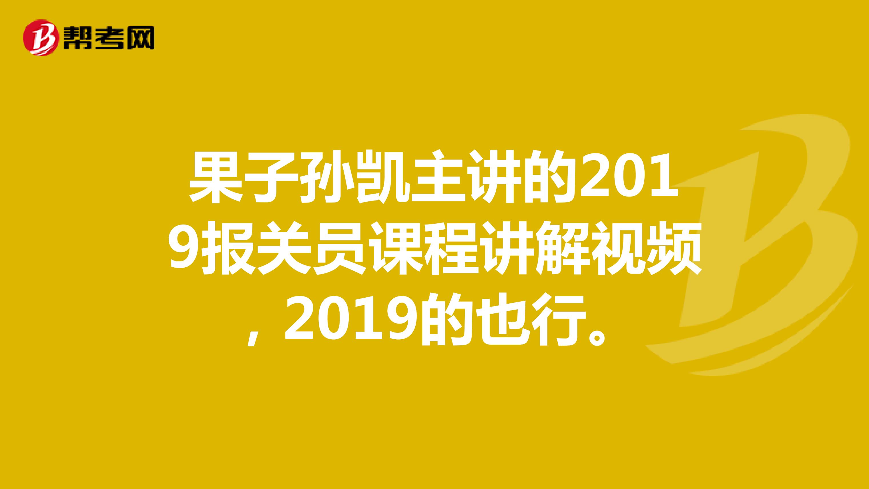 果子孙凯主讲的2019报关员课程讲解视频，2019的也行。