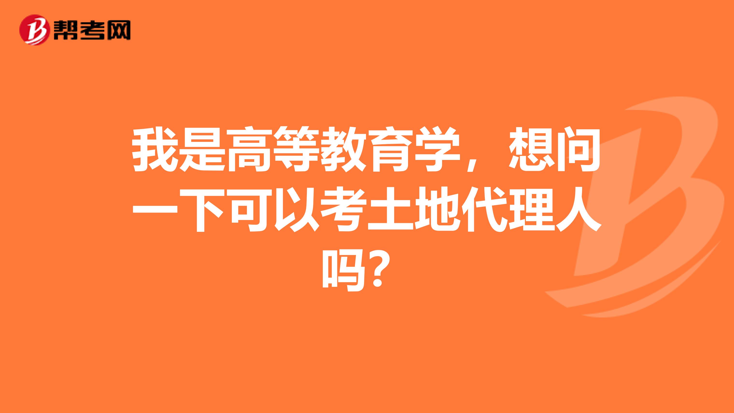 我是高等教育学,想问一下可以考土地代理人吗?