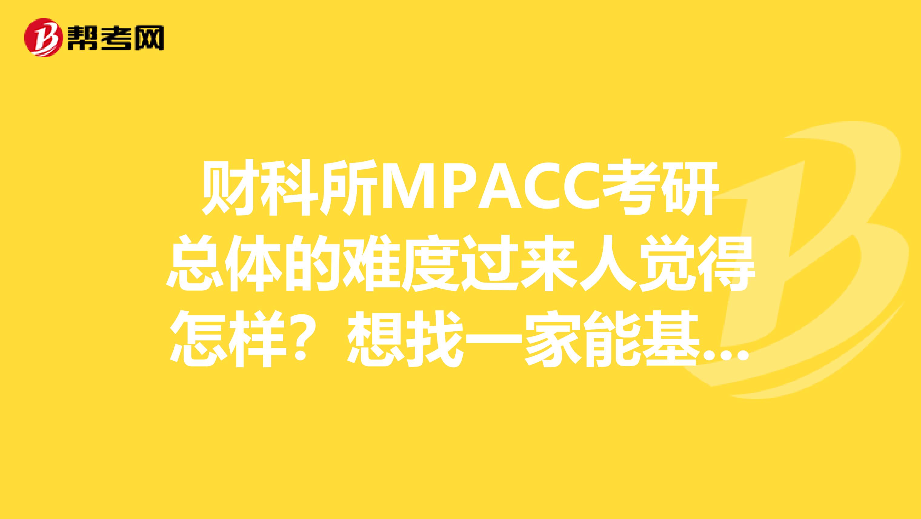 财科所MPACC考研总体的难度过来人觉得怎样?想找一家能基本保录的辅导班