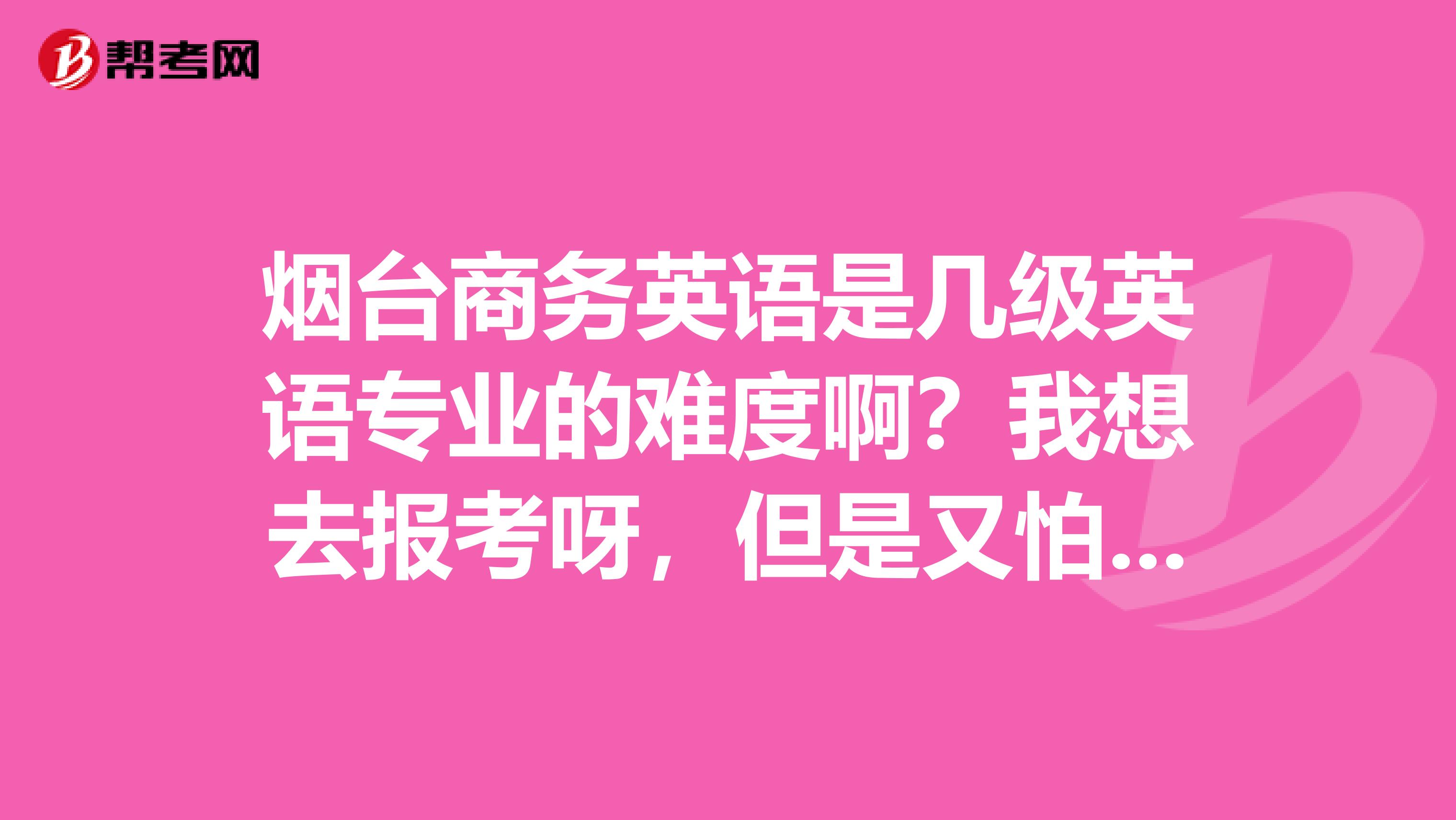 烟台商务英语是几级英语专业的难度啊？我想去报考呀，但是又怕难度太大哦