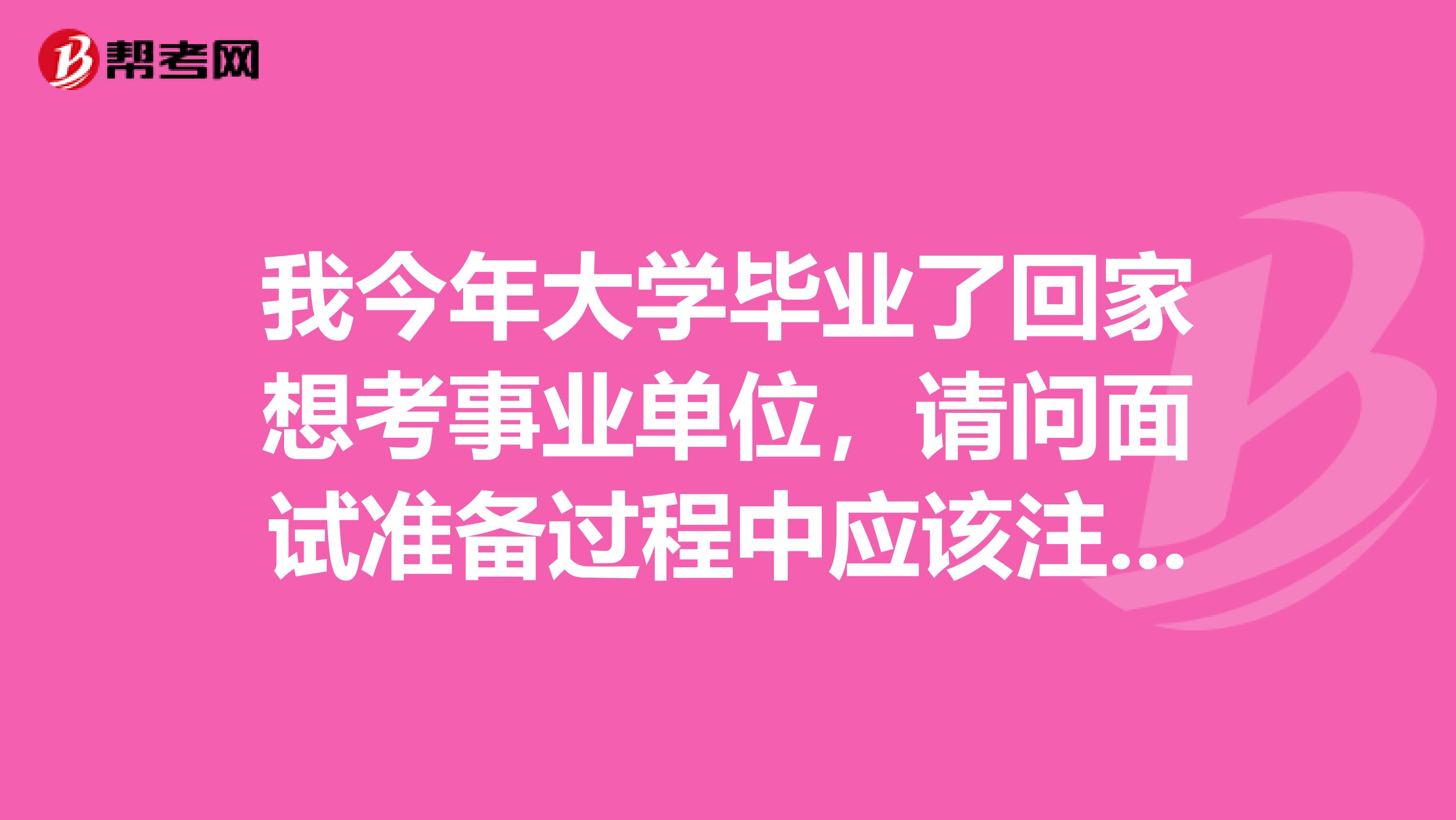 我今年大学毕业了回家想考事业单位，请问面试准备过程中应该注意些什么呢？